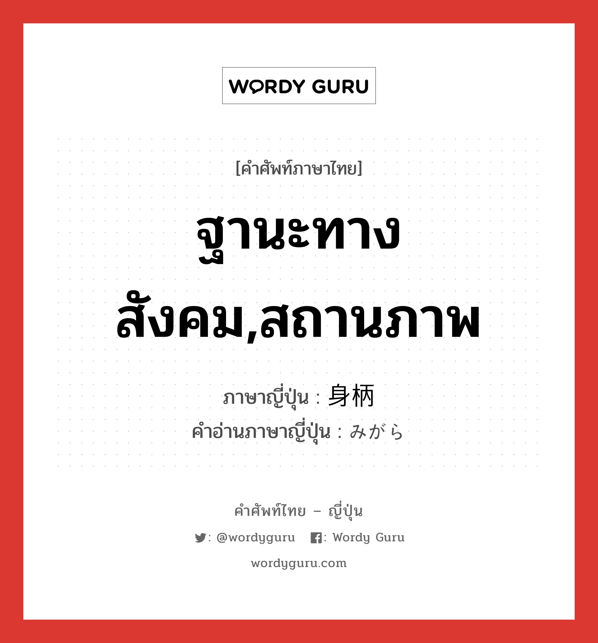 ฐานะทางสังคม,สถานภาพ ภาษาญี่ปุ่นคืออะไร, คำศัพท์ภาษาไทย - ญี่ปุ่น ฐานะทางสังคม,สถานภาพ ภาษาญี่ปุ่น 身柄 คำอ่านภาษาญี่ปุ่น みがら หมวด n หมวด n