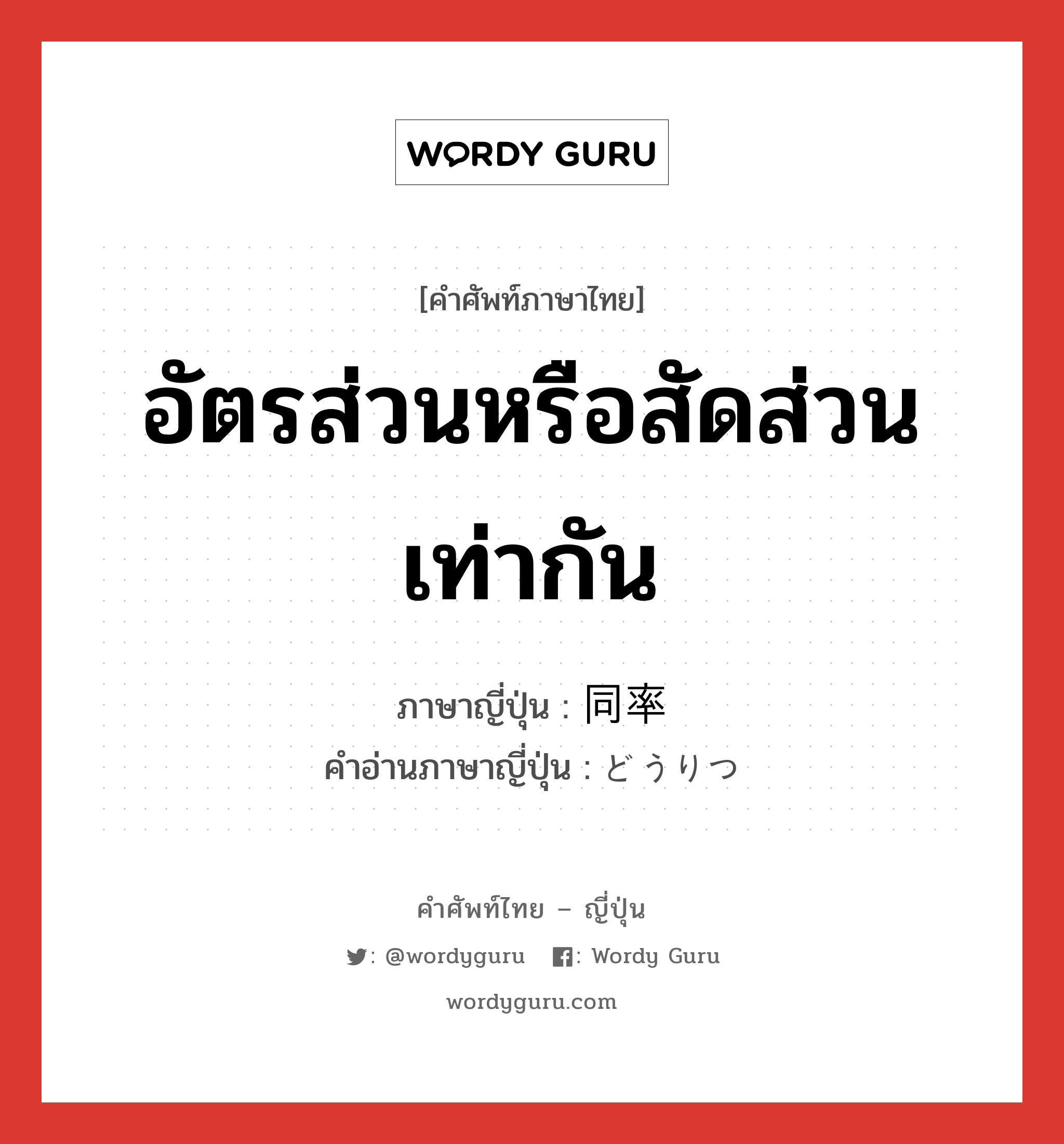 อัตรส่วนหรือสัดส่วนเท่ากัน ภาษาญี่ปุ่นคืออะไร, คำศัพท์ภาษาไทย - ญี่ปุ่น อัตรส่วนหรือสัดส่วนเท่ากัน ภาษาญี่ปุ่น 同率 คำอ่านภาษาญี่ปุ่น どうりつ หมวด n หมวด n