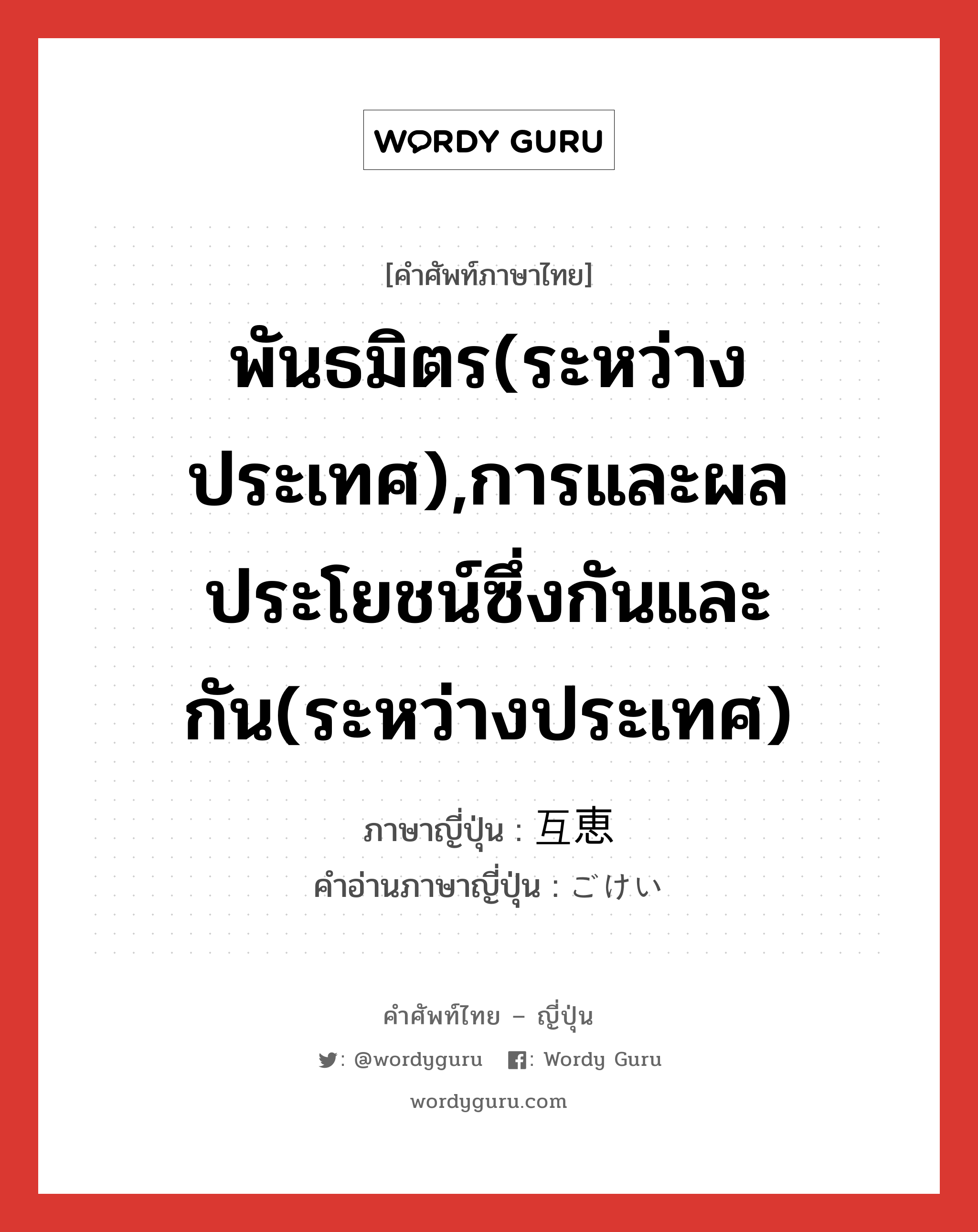 พันธมิตร(ระหว่างประเทศ),การและผลประโยชน์ซึ่งกันและกัน(ระหว่างประเทศ) ภาษาญี่ปุ่นคืออะไร, คำศัพท์ภาษาไทย - ญี่ปุ่น พันธมิตร(ระหว่างประเทศ),การและผลประโยชน์ซึ่งกันและกัน(ระหว่างประเทศ) ภาษาญี่ปุ่น 互恵 คำอ่านภาษาญี่ปุ่น ごけい หมวด n หมวด n