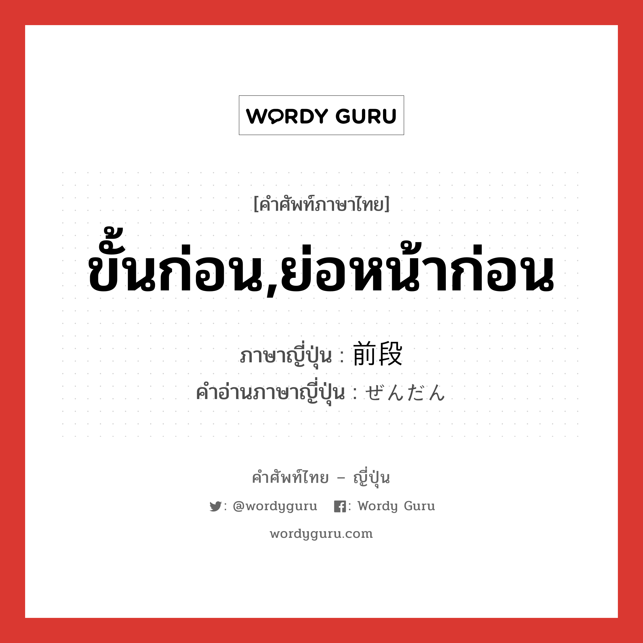 ขั้นก่อน,ย่อหน้าก่อน ภาษาญี่ปุ่นคืออะไร, คำศัพท์ภาษาไทย - ญี่ปุ่น ขั้นก่อน,ย่อหน้าก่อน ภาษาญี่ปุ่น 前段 คำอ่านภาษาญี่ปุ่น ぜんだん หมวด n หมวด n