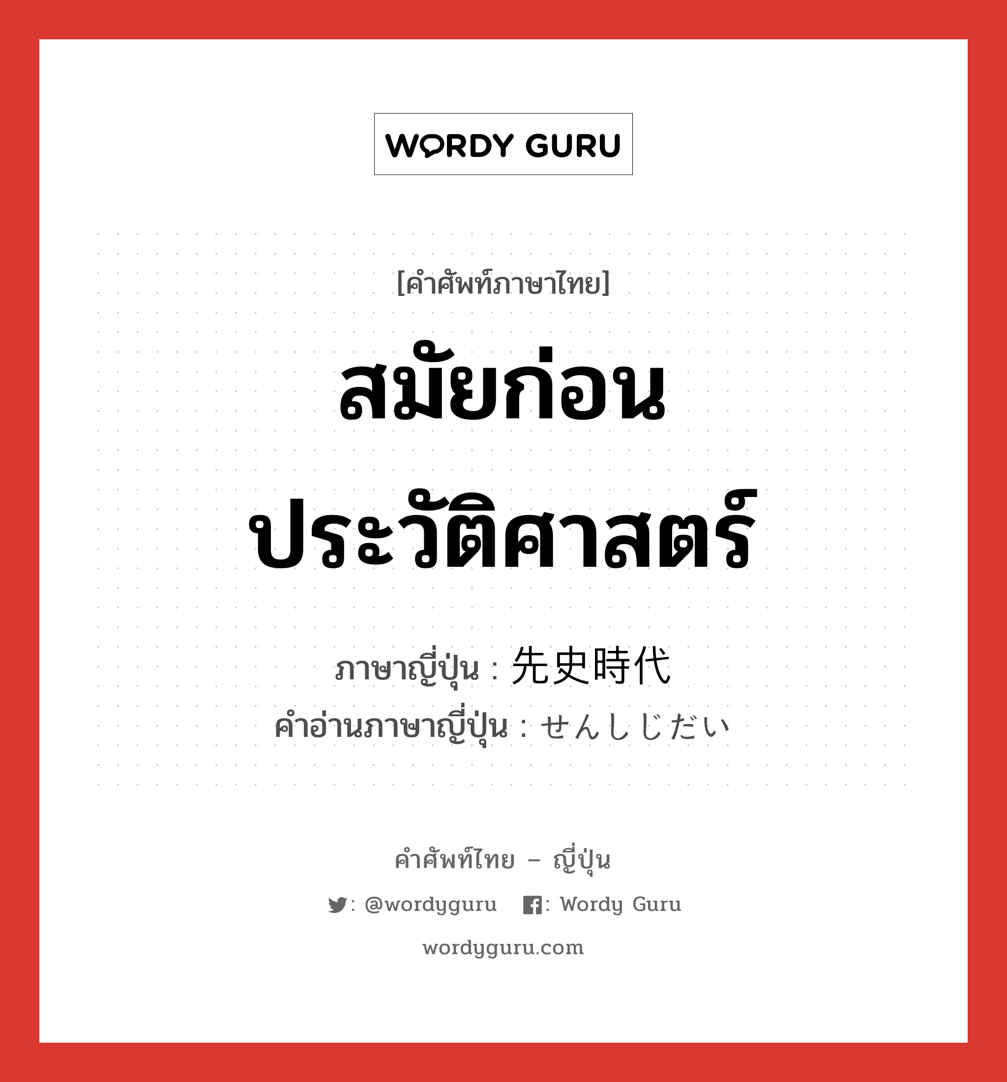 สมัยก่อนประวัติศาสตร์ ภาษาญี่ปุ่นคืออะไร, คำศัพท์ภาษาไทย - ญี่ปุ่น สมัยก่อนประวัติศาสตร์ ภาษาญี่ปุ่น 先史時代 คำอ่านภาษาญี่ปุ่น せんしじだい หมวด n หมวด n