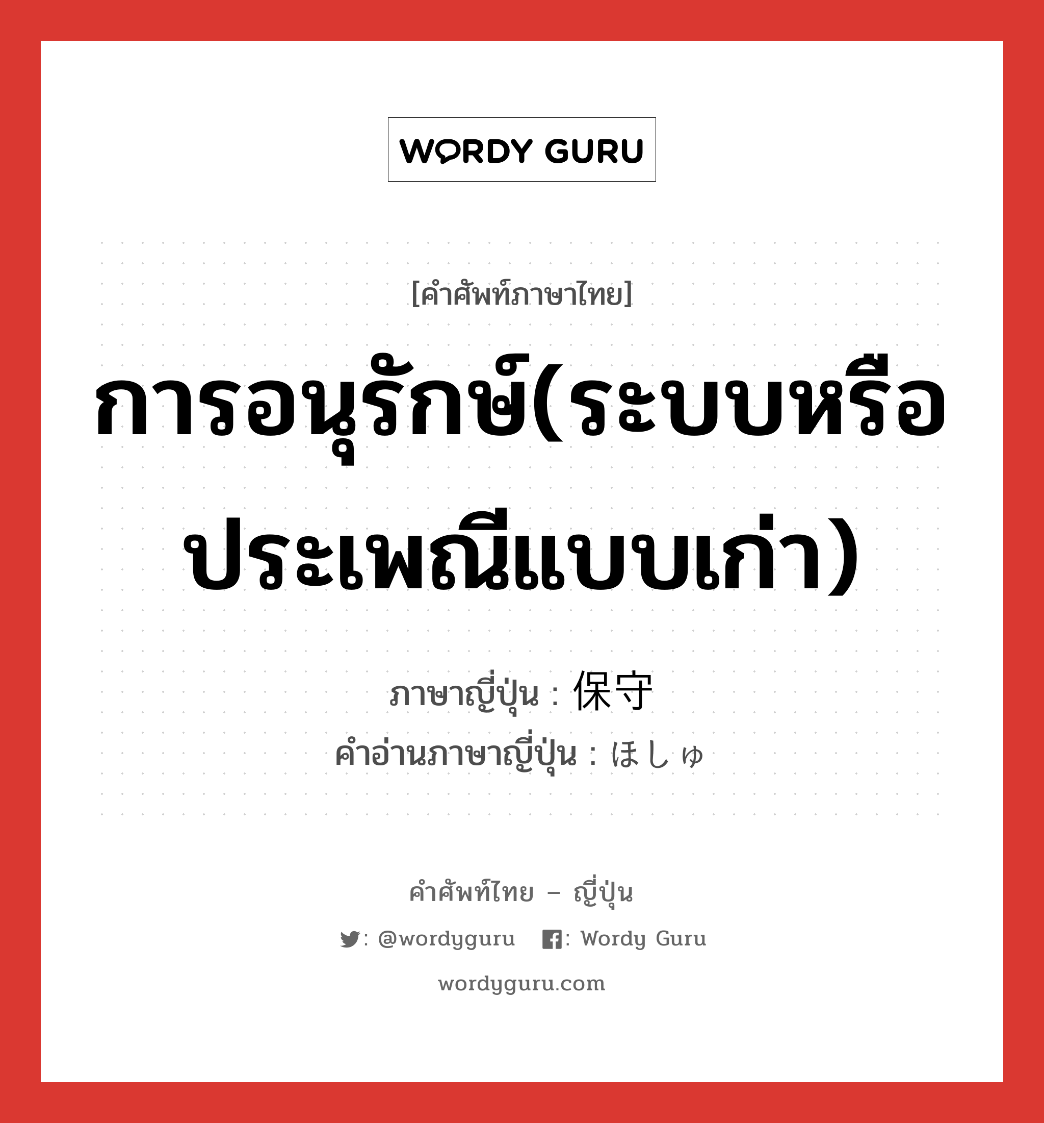 การอนุรักษ์(ระบบหรือประเพณีแบบเก่า) ภาษาญี่ปุ่นคืออะไร, คำศัพท์ภาษาไทย - ญี่ปุ่น การอนุรักษ์(ระบบหรือประเพณีแบบเก่า) ภาษาญี่ปุ่น 保守 คำอ่านภาษาญี่ปุ่น ほしゅ หมวด n หมวด n