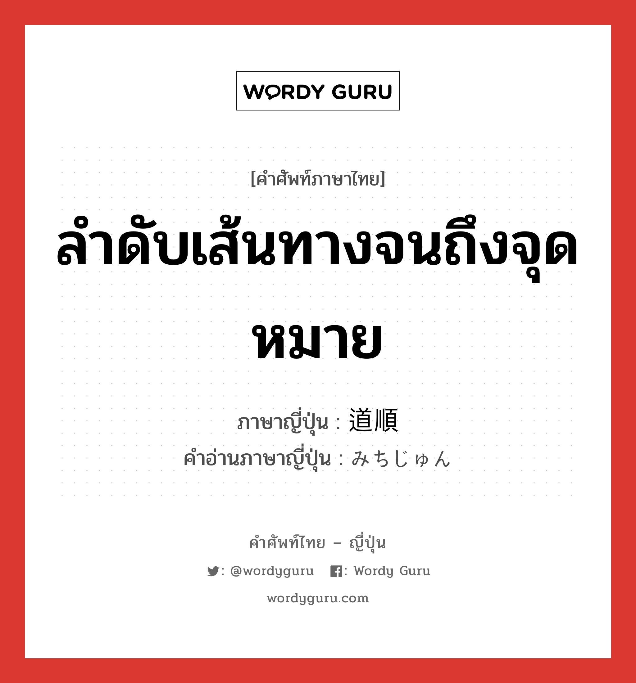 ลำดับเส้นทางจนถึงจุดหมาย ภาษาญี่ปุ่นคืออะไร, คำศัพท์ภาษาไทย - ญี่ปุ่น ลำดับเส้นทางจนถึงจุดหมาย ภาษาญี่ปุ่น 道順 คำอ่านภาษาญี่ปุ่น みちじゅん หมวด n หมวด n