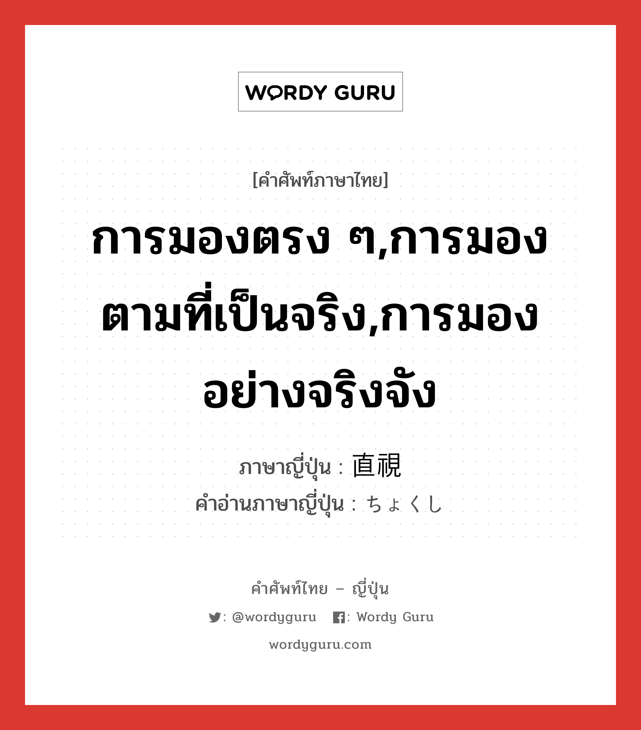 การมองตรง ๆ,การมองตามที่เป็นจริง,การมองอย่างจริงจัง ภาษาญี่ปุ่นคืออะไร, คำศัพท์ภาษาไทย - ญี่ปุ่น การมองตรง ๆ,การมองตามที่เป็นจริง,การมองอย่างจริงจัง ภาษาญี่ปุ่น 直視 คำอ่านภาษาญี่ปุ่น ちょくし หมวด n หมวด n