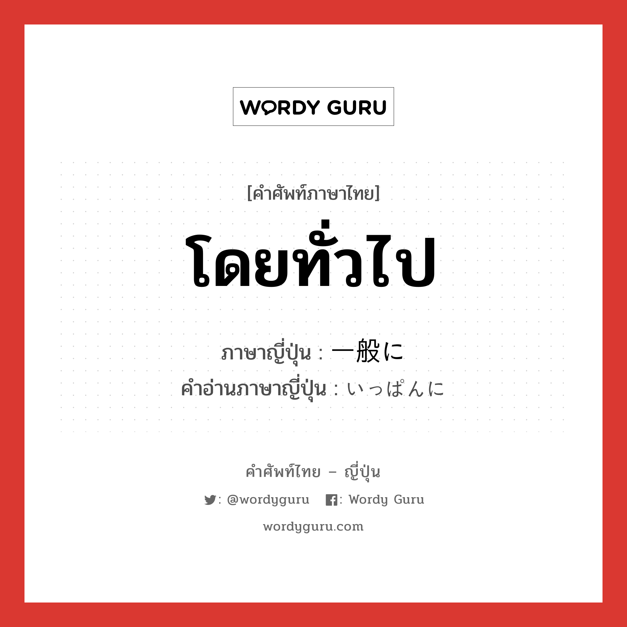 โดยทั่วไป ภาษาญี่ปุ่นคืออะไร, คำศัพท์ภาษาไทย - ญี่ปุ่น โดยทั่วไป ภาษาญี่ปุ่น 一般に คำอ่านภาษาญี่ปุ่น いっぱんに หมวด adv หมวด adv