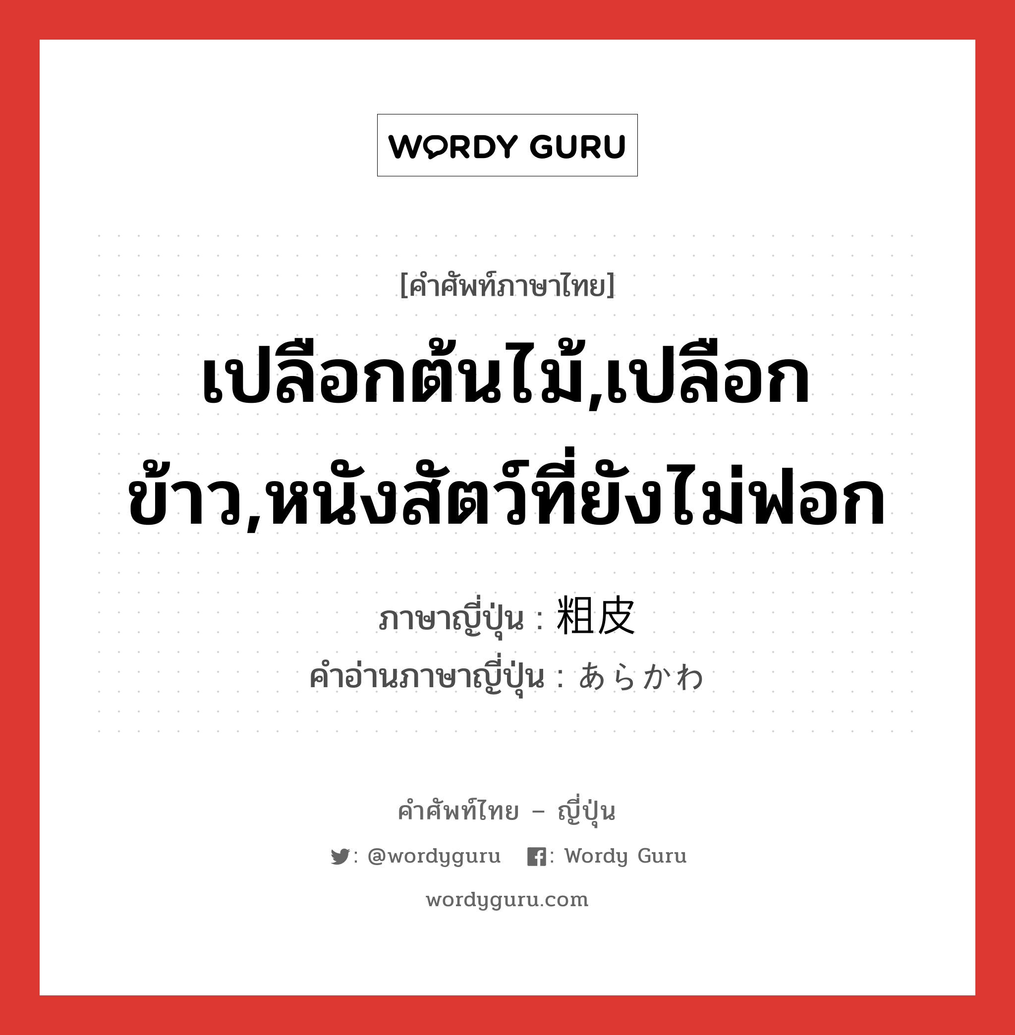 เปลือกต้นไม้,เปลือกข้าว,หนังสัตว์ที่ยังไม่ฟอก ภาษาญี่ปุ่นคืออะไร, คำศัพท์ภาษาไทย - ญี่ปุ่น เปลือกต้นไม้,เปลือกข้าว,หนังสัตว์ที่ยังไม่ฟอก ภาษาญี่ปุ่น 粗皮 คำอ่านภาษาญี่ปุ่น あらかわ หมวด n หมวด n