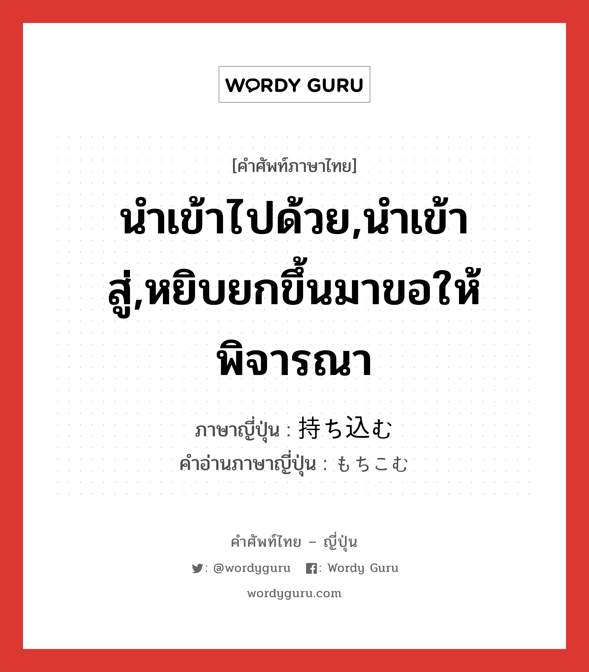 นำเข้าไปด้วย,นำเข้าสู่,หยิบยกขึ้นมาขอให้พิจารณา ภาษาญี่ปุ่นคืออะไร, คำศัพท์ภาษาไทย - ญี่ปุ่น นำเข้าไปด้วย,นำเข้าสู่,หยิบยกขึ้นมาขอให้พิจารณา ภาษาญี่ปุ่น 持ち込む คำอ่านภาษาญี่ปุ่น もちこむ หมวด v5u หมวด v5u