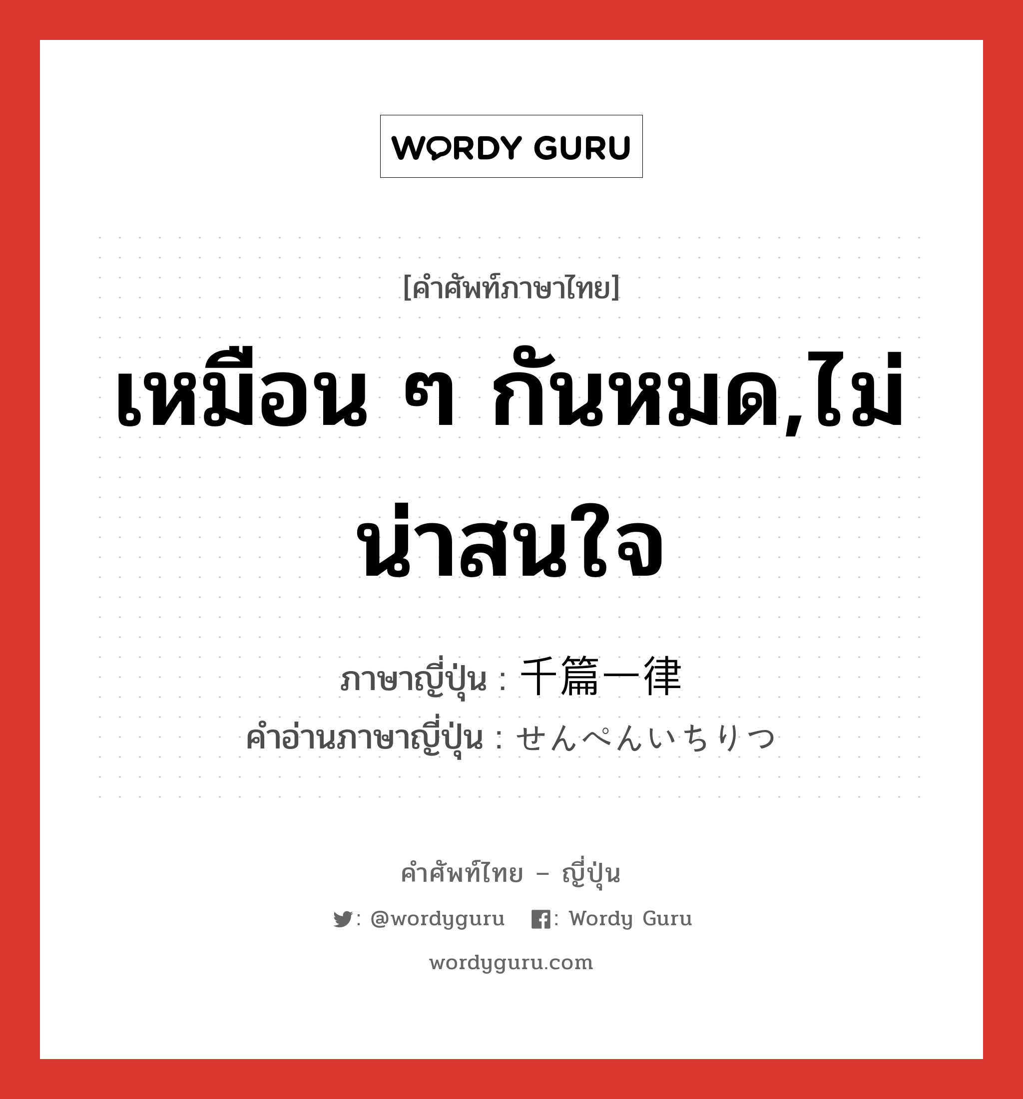 เหมือน ๆ กันหมด,ไม่น่าสนใจ ภาษาญี่ปุ่นคืออะไร, คำศัพท์ภาษาไทย - ญี่ปุ่น เหมือน ๆ กันหมด,ไม่น่าสนใจ ภาษาญี่ปุ่น 千篇一律 คำอ่านภาษาญี่ปุ่น せんぺんいちりつ หมวด n หมวด n