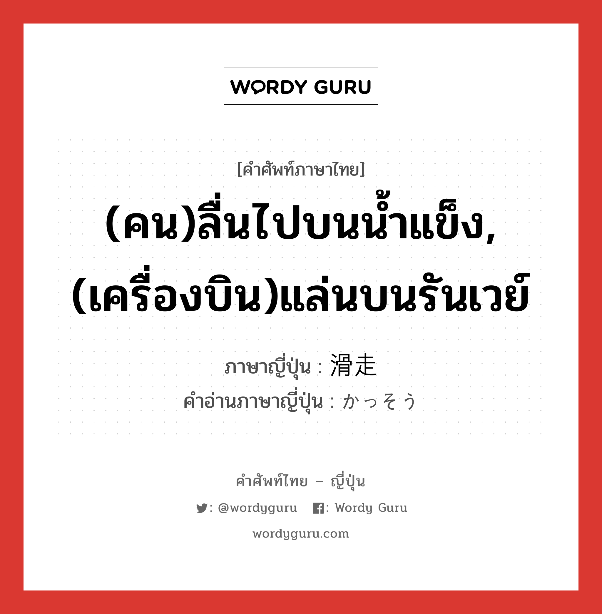 (คน)ลื่นไปบนน้ำแข็ง,(เครื่องบิน)แล่นบนรันเวย์ ภาษาญี่ปุ่นคืออะไร, คำศัพท์ภาษาไทย - ญี่ปุ่น (คน)ลื่นไปบนน้ำแข็ง,(เครื่องบิน)แล่นบนรันเวย์ ภาษาญี่ปุ่น 滑走 คำอ่านภาษาญี่ปุ่น かっそう หมวด n หมวด n