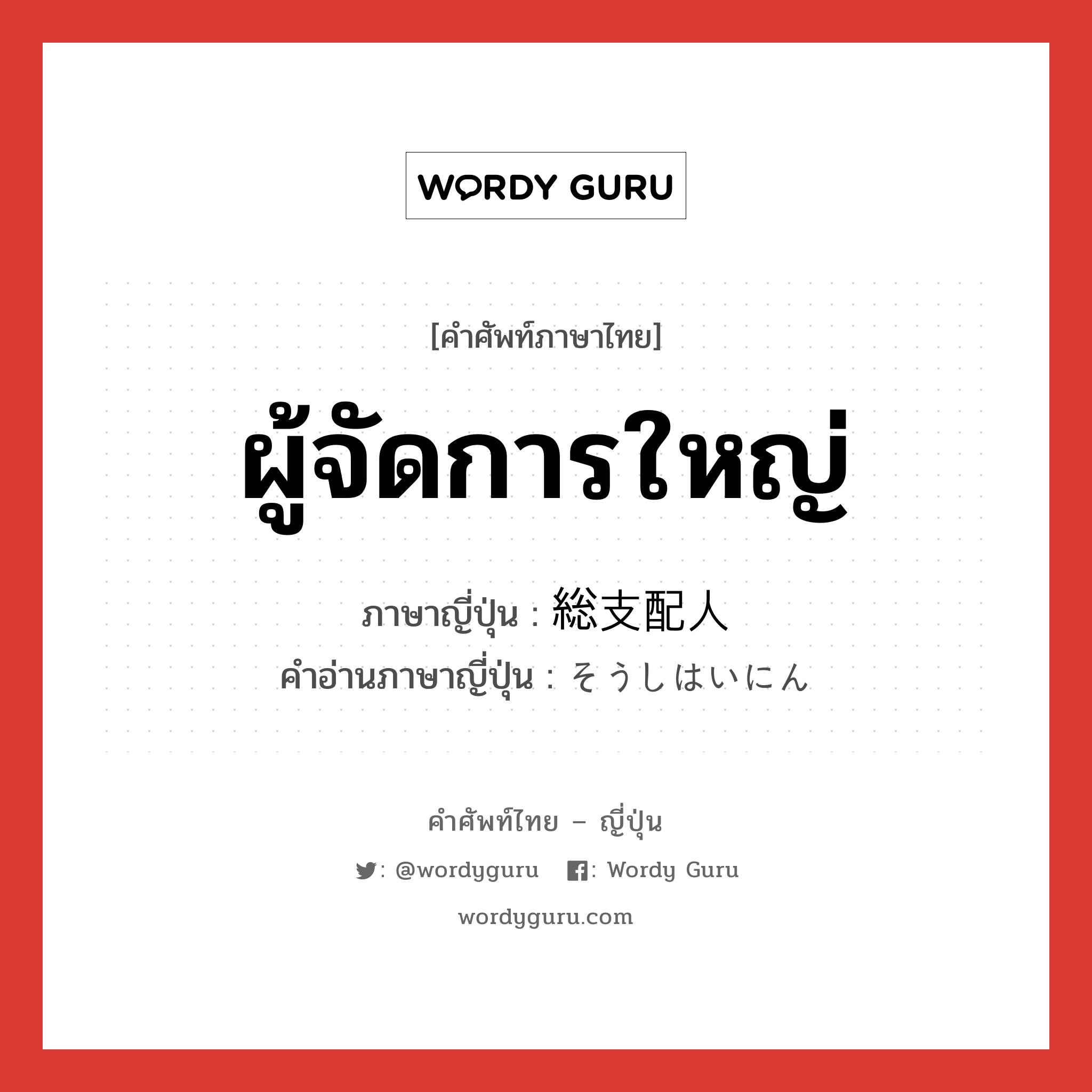 ผู้จัดการใหญ่ ภาษาญี่ปุ่นคืออะไร, คำศัพท์ภาษาไทย - ญี่ปุ่น ผู้จัดการใหญ่ ภาษาญี่ปุ่น 総支配人 คำอ่านภาษาญี่ปุ่น そうしはいにん หมวด n หมวด n