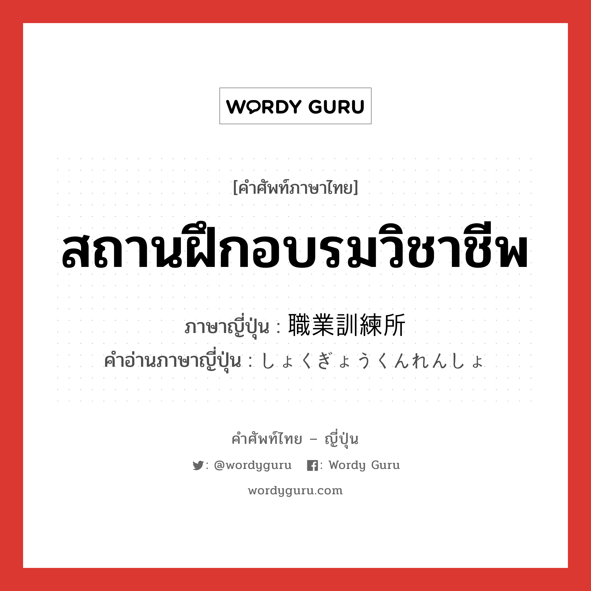 สถานฝึกอบรมวิชาชีพ ภาษาญี่ปุ่นคืออะไร, คำศัพท์ภาษาไทย - ญี่ปุ่น สถานฝึกอบรมวิชาชีพ ภาษาญี่ปุ่น 職業訓練所 คำอ่านภาษาญี่ปุ่น しょくぎょうくんれんしょ หมวด n หมวด n