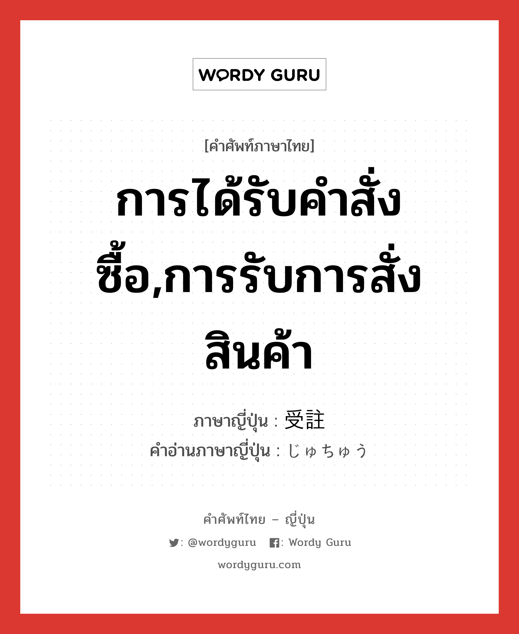 การได้รับคำสั่งซื้อ,การรับการสั่งสินค้า ภาษาญี่ปุ่นคืออะไร, คำศัพท์ภาษาไทย - ญี่ปุ่น การได้รับคำสั่งซื้อ,การรับการสั่งสินค้า ภาษาญี่ปุ่น 受註 คำอ่านภาษาญี่ปุ่น じゅちゅう หมวด n หมวด n