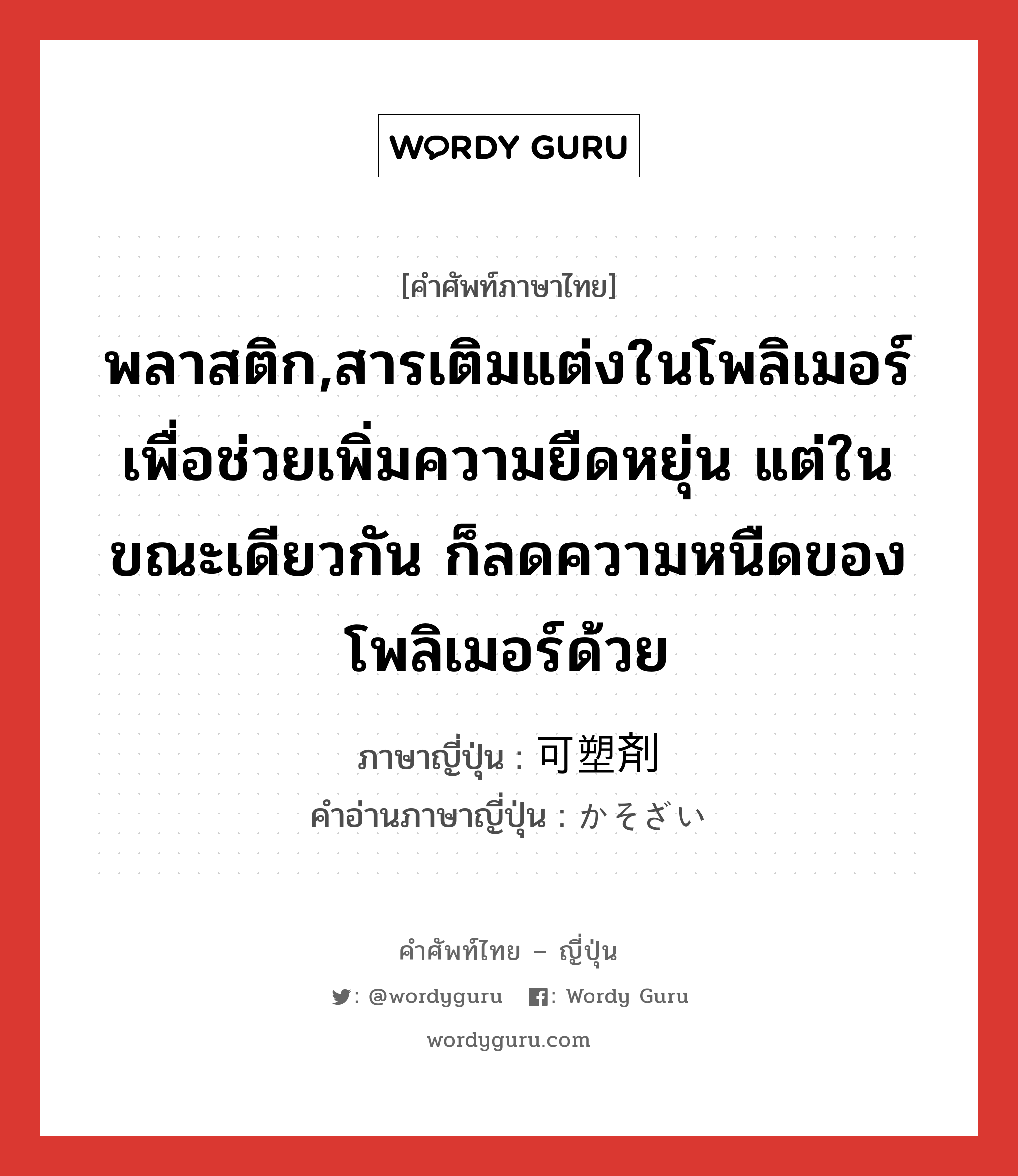 พลาสติก ภาษาญี่ปุ่นคืออะไร, คำศัพท์ภาษาไทย - ญี่ปุ่น พลาสติก,สารเติมแต่งในโพลิเมอร์เพื่อช่วยเพิ่มความยืดหยุ่น แต่ในขณะเดียวกัน ก็ลดความหนืดของโพลิเมอร์ด้วย ภาษาญี่ปุ่น 可塑剤 คำอ่านภาษาญี่ปุ่น かそざい หมวด n หมวด n