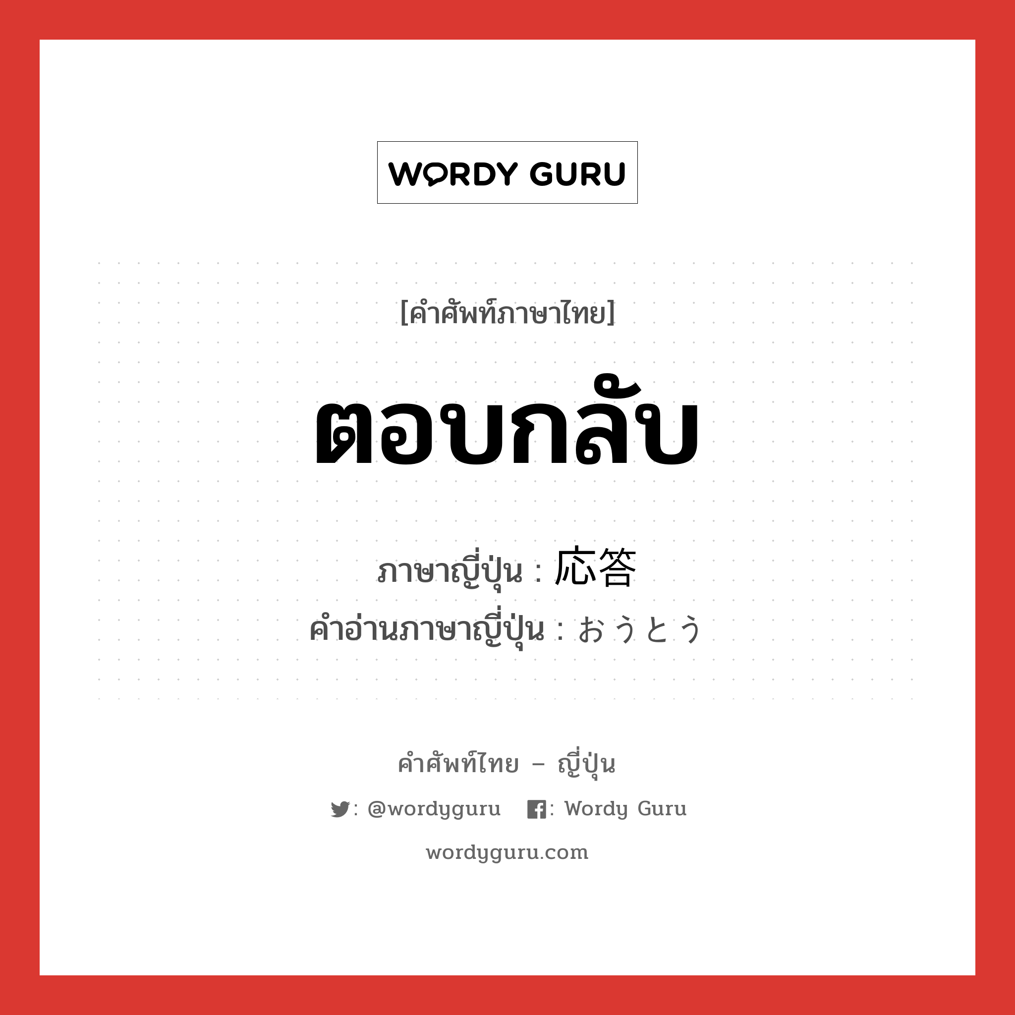 ตอบกลับ ภาษาญี่ปุ่นคืออะไร, คำศัพท์ภาษาไทย - ญี่ปุ่น ตอบกลับ ภาษาญี่ปุ่น 応答 คำอ่านภาษาญี่ปุ่น おうとう หมวด n หมวด n