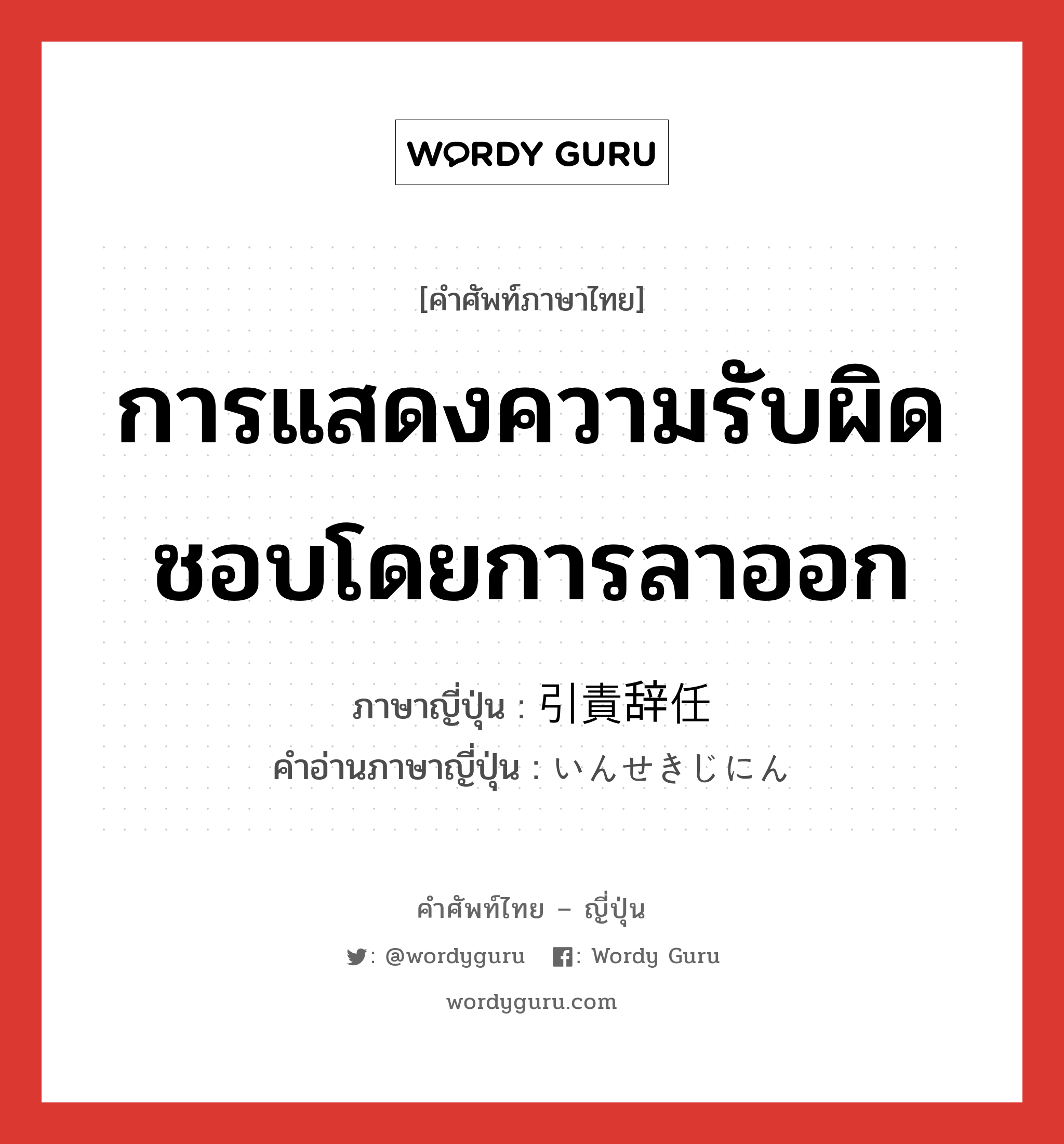 การแสดงความรับผิดชอบโดยการลาออก ภาษาญี่ปุ่นคืออะไร, คำศัพท์ภาษาไทย - ญี่ปุ่น การแสดงความรับผิดชอบโดยการลาออก ภาษาญี่ปุ่น 引責辞任 คำอ่านภาษาญี่ปุ่น いんせきじにん หมวด n หมวด n