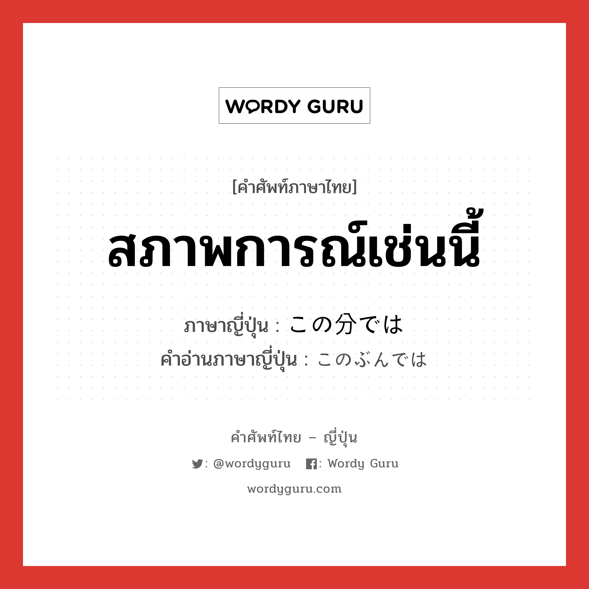 สภาพการณ์เช่นนี้ ภาษาญี่ปุ่นคืออะไร, คำศัพท์ภาษาไทย - ญี่ปุ่น สภาพการณ์เช่นนี้ ภาษาญี่ปุ่น この分では คำอ่านภาษาญี่ปุ่น このぶんでは หมวด exp หมวด exp