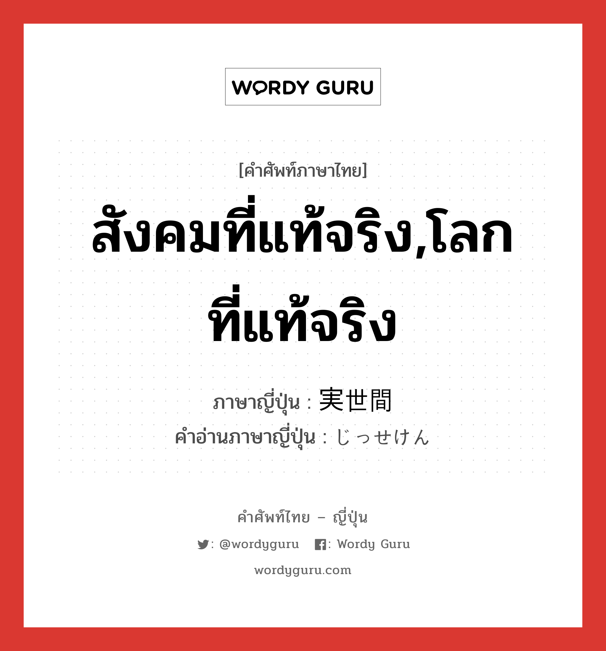 สังคมที่แท้จริง,โลกที่แท้จริง ภาษาญี่ปุ่นคืออะไร, คำศัพท์ภาษาไทย - ญี่ปุ่น สังคมที่แท้จริง,โลกที่แท้จริง ภาษาญี่ปุ่น 実世間 คำอ่านภาษาญี่ปุ่น じっせけん หมวด n หมวด n