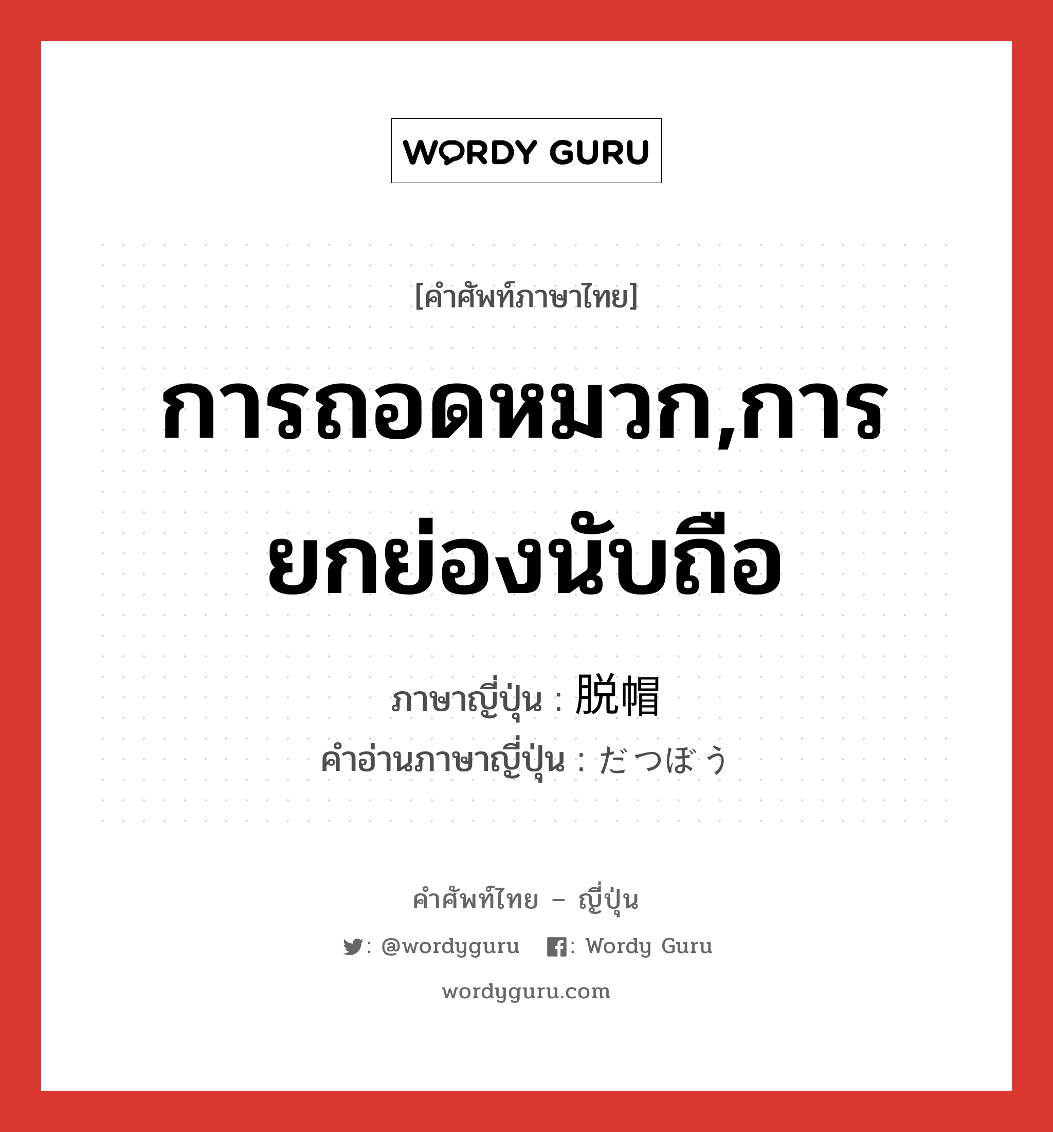 การถอดหมวก,การยกย่องนับถือ ภาษาญี่ปุ่นคืออะไร, คำศัพท์ภาษาไทย - ญี่ปุ่น การถอดหมวก,การยกย่องนับถือ ภาษาญี่ปุ่น 脱帽 คำอ่านภาษาญี่ปุ่น だつぼう หมวด n หมวด n