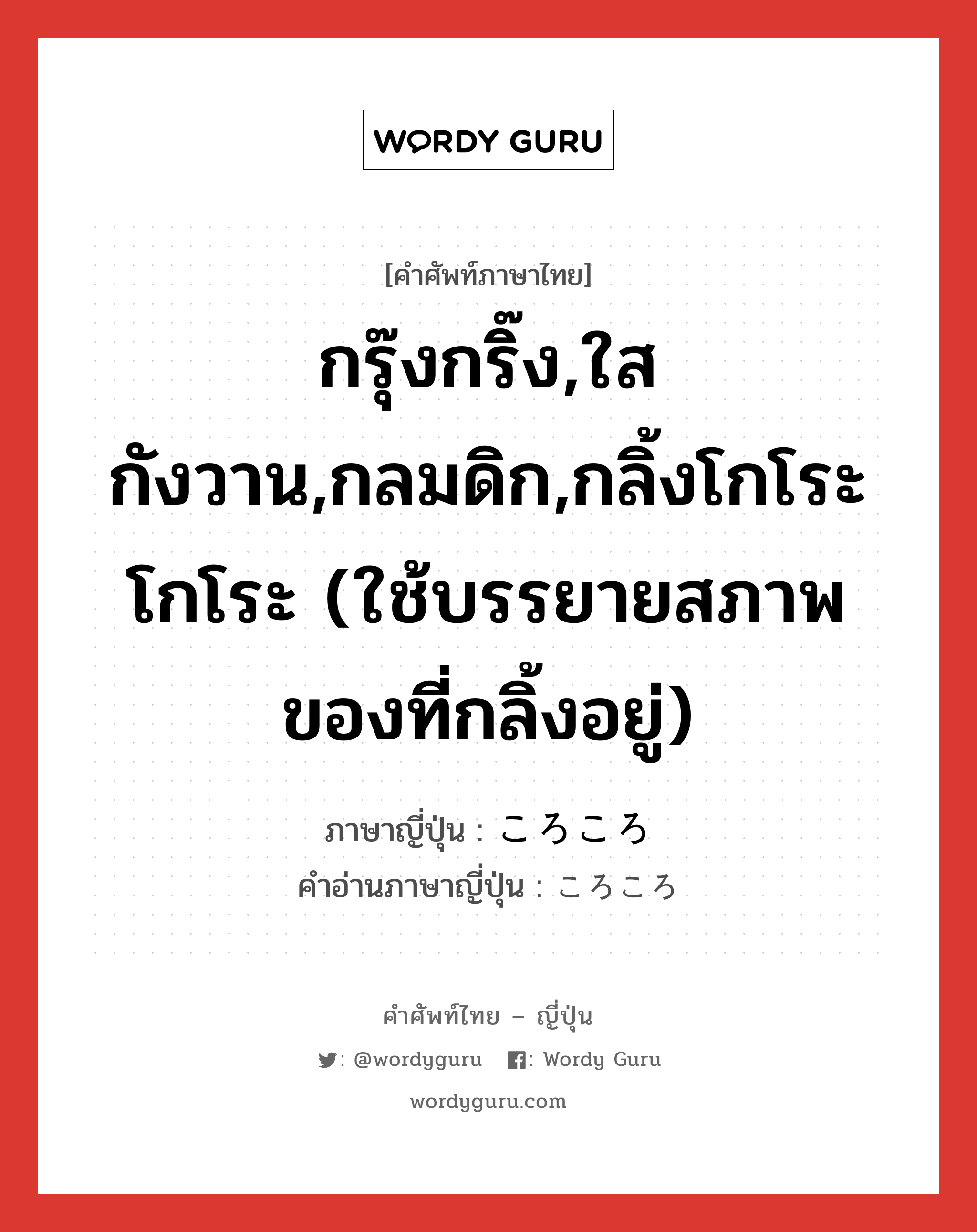 กรุ๊งกริ๊ง,ใสกังวาน,กลมดิก,กลิ้งโกโระโกโระ (ใช้บรรยายสภาพของที่กลิ้งอยู่) ภาษาญี่ปุ่นคืออะไร, คำศัพท์ภาษาไทย - ญี่ปุ่น กรุ๊งกริ๊ง,ใสกังวาน,กลมดิก,กลิ้งโกโระโกโระ (ใช้บรรยายสภาพของที่กลิ้งอยู่) ภาษาญี่ปุ่น ころころ คำอ่านภาษาญี่ปุ่น ころころ หมวด adv หมวด adv