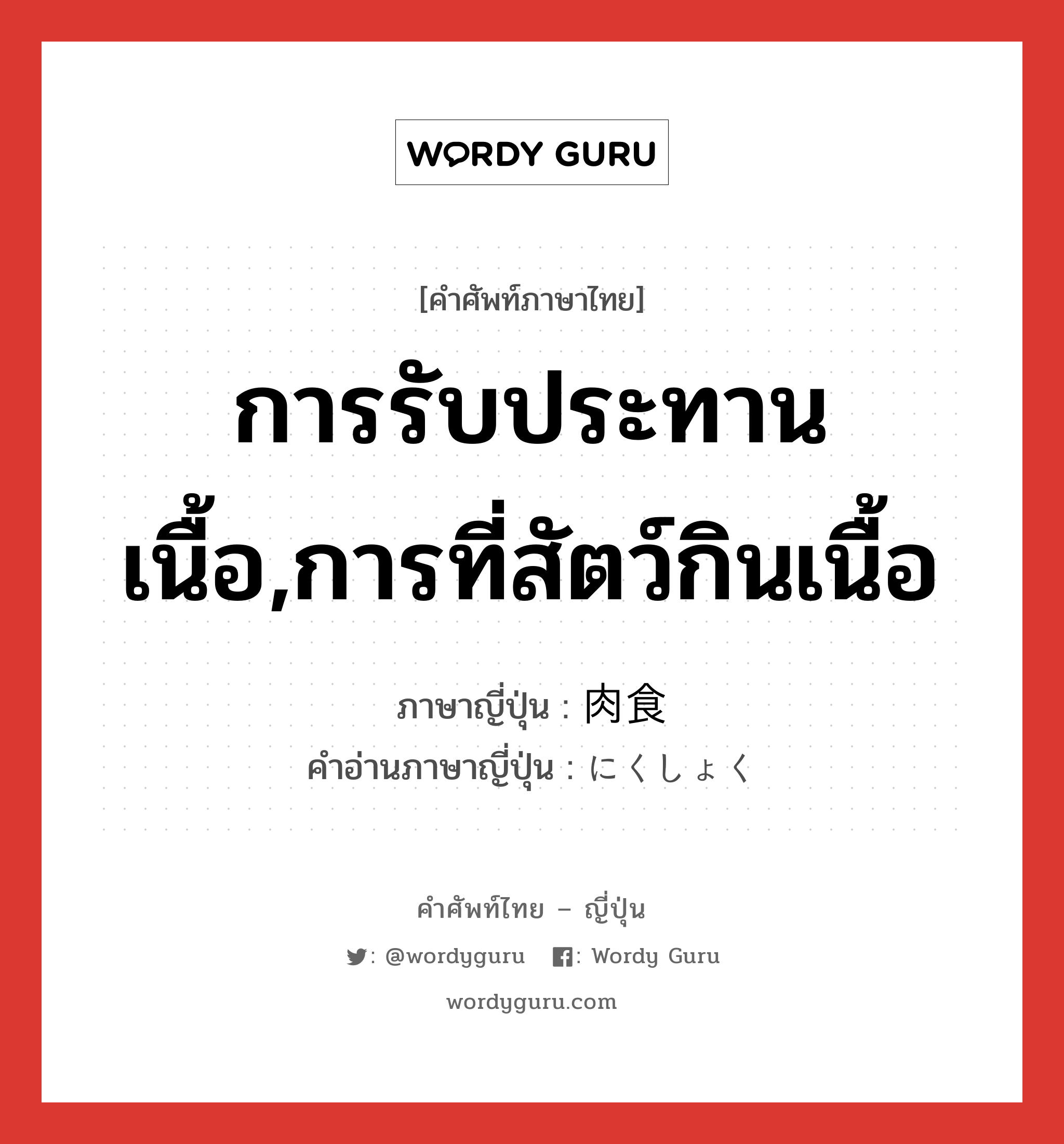 การรับประทานเนื้อ,การที่สัตว์กินเนื้อ ภาษาญี่ปุ่นคืออะไร, คำศัพท์ภาษาไทย - ญี่ปุ่น การรับประทานเนื้อ,การที่สัตว์กินเนื้อ ภาษาญี่ปุ่น 肉食 คำอ่านภาษาญี่ปุ่น にくしょく หมวด n หมวด n