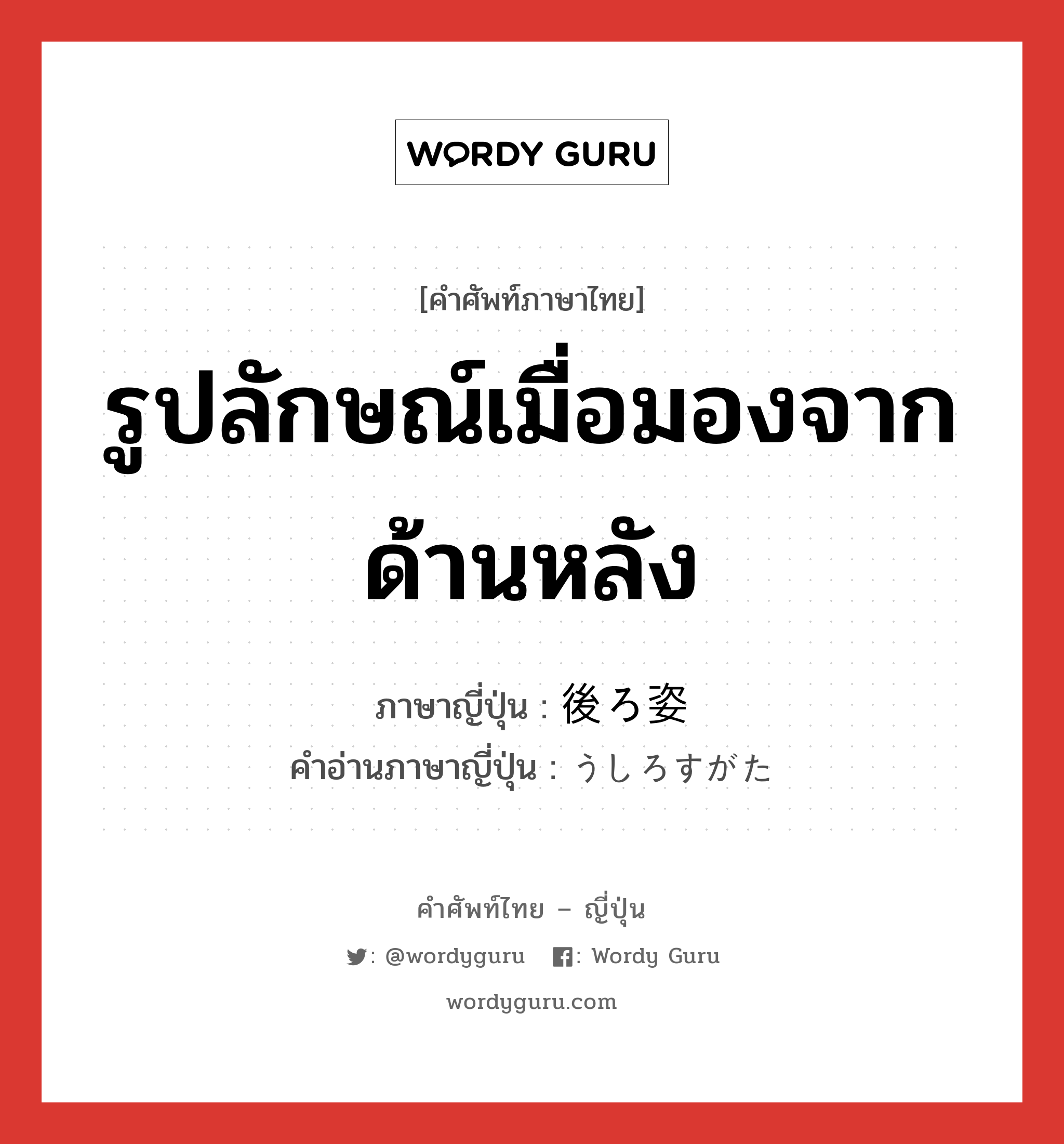 รูปลักษณ์เมื่อมองจากด้านหลัง ภาษาญี่ปุ่นคืออะไร, คำศัพท์ภาษาไทย - ญี่ปุ่น รูปลักษณ์เมื่อมองจากด้านหลัง ภาษาญี่ปุ่น 後ろ姿 คำอ่านภาษาญี่ปุ่น うしろすがた หมวด n หมวด n