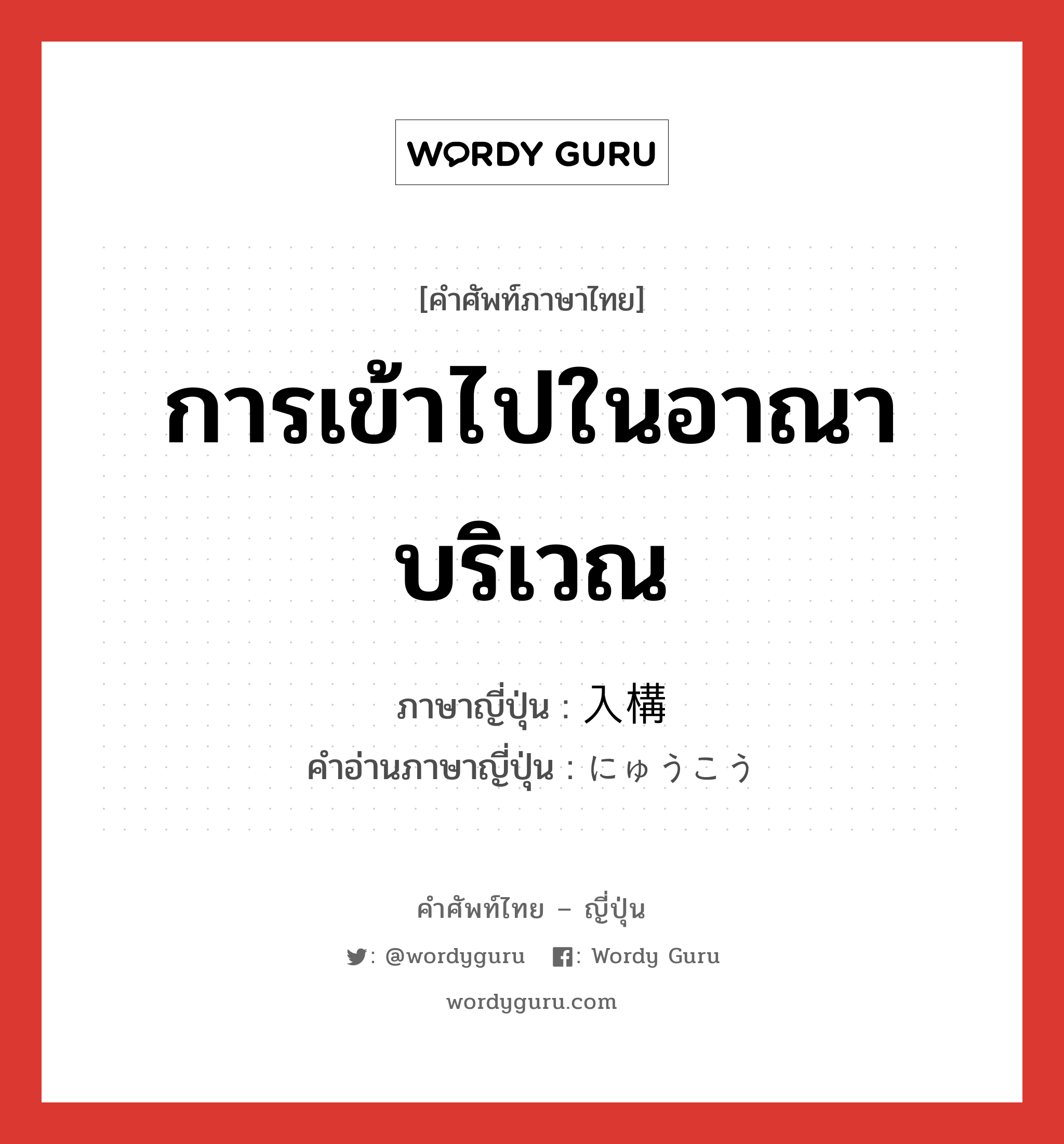 การเข้าไปในอาณาบริเวณ ภาษาญี่ปุ่นคืออะไร, คำศัพท์ภาษาไทย - ญี่ปุ่น การเข้าไปในอาณาบริเวณ ภาษาญี่ปุ่น 入構 คำอ่านภาษาญี่ปุ่น にゅうこう หมวด n หมวด n