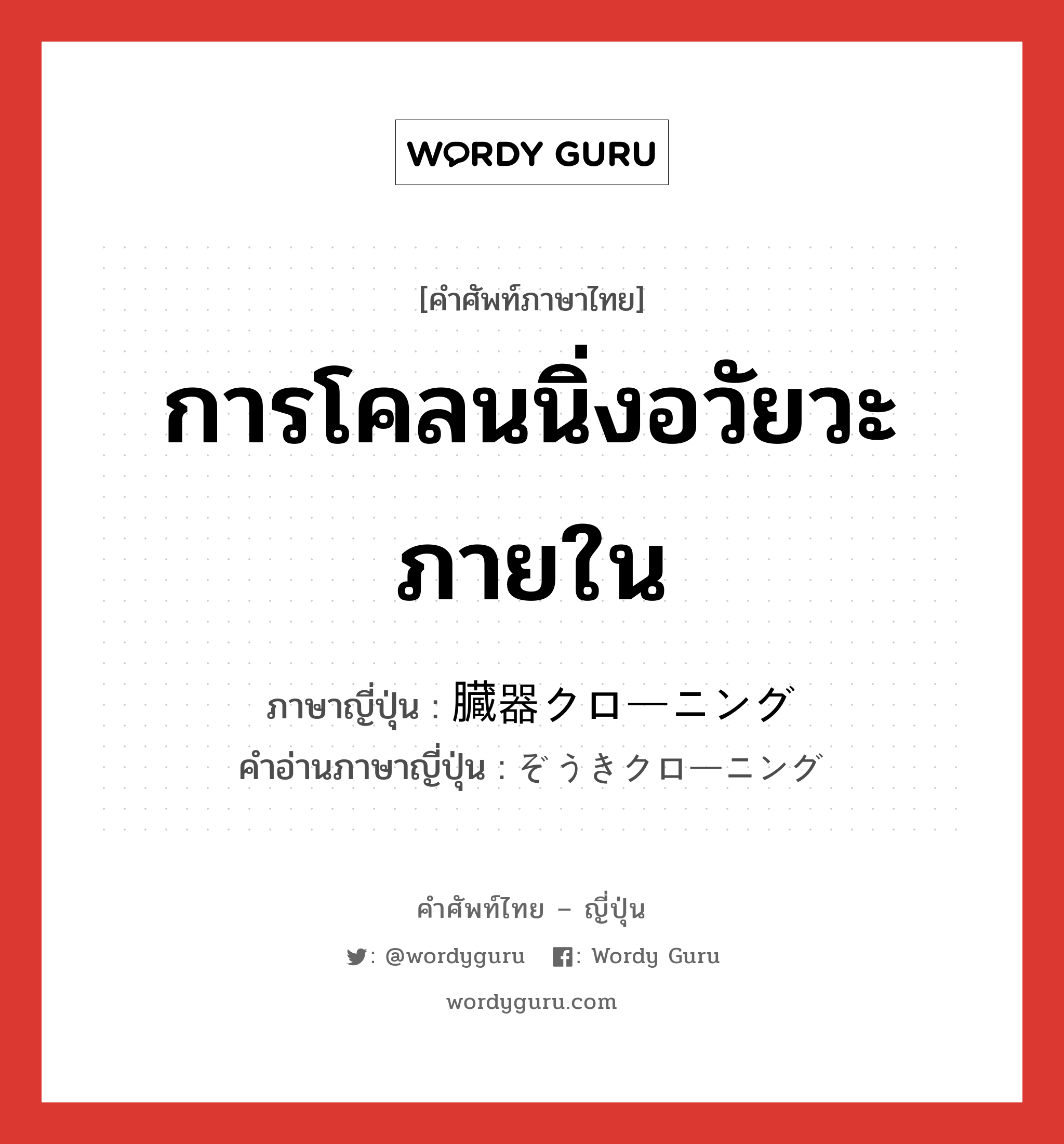 การโคลนนิ่งอวัยวะภายใน ภาษาญี่ปุ่นคืออะไร, คำศัพท์ภาษาไทย - ญี่ปุ่น การโคลนนิ่งอวัยวะภายใน ภาษาญี่ปุ่น 臓器クローニング คำอ่านภาษาญี่ปุ่น ぞうきクローニング หมวด n หมวด n