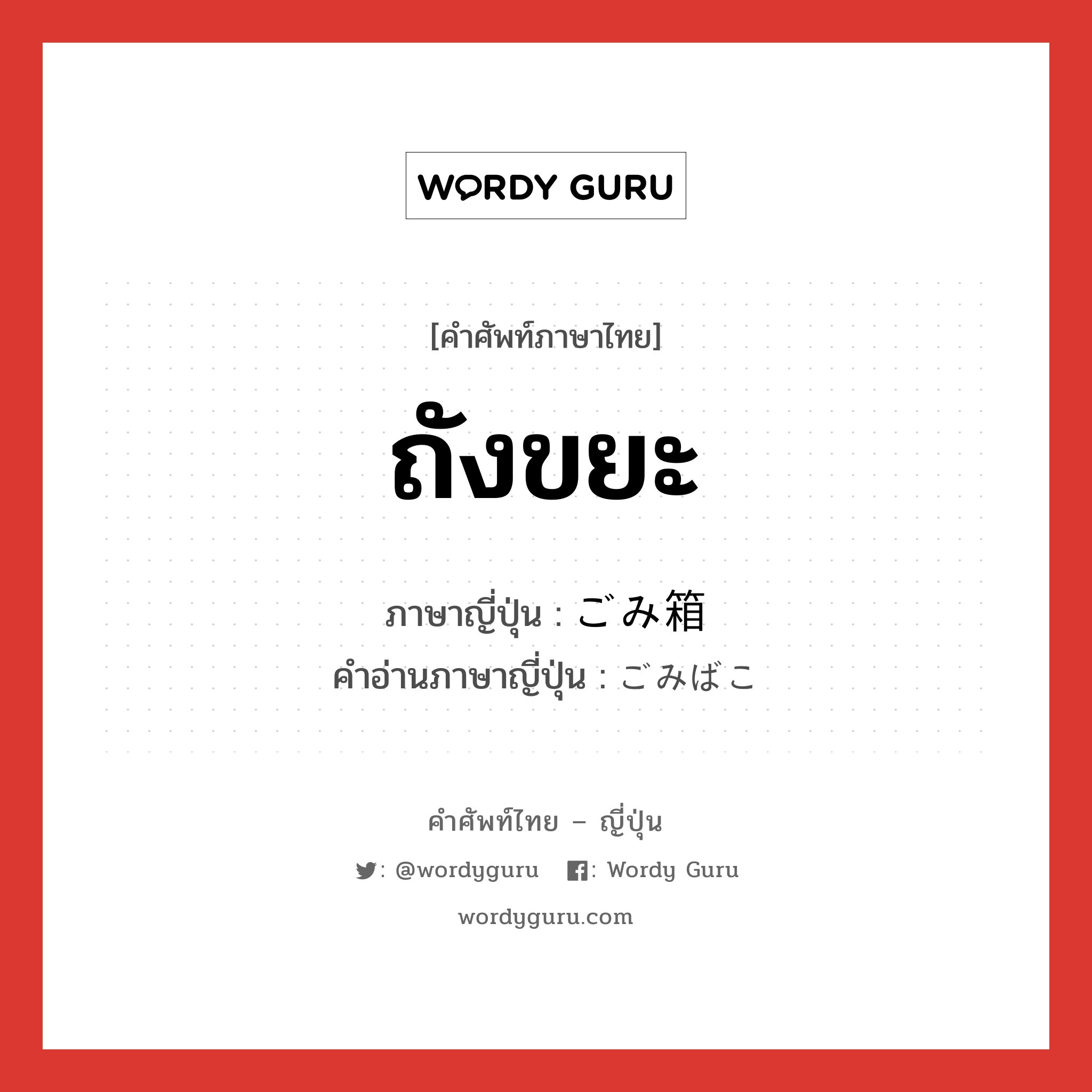 ถังขยะ ภาษาญี่ปุ่นคืออะไร, คำศัพท์ภาษาไทย - ญี่ปุ่น ถังขยะ ภาษาญี่ปุ่น ごみ箱 คำอ่านภาษาญี่ปุ่น ごみばこ หมวด n หมวด n