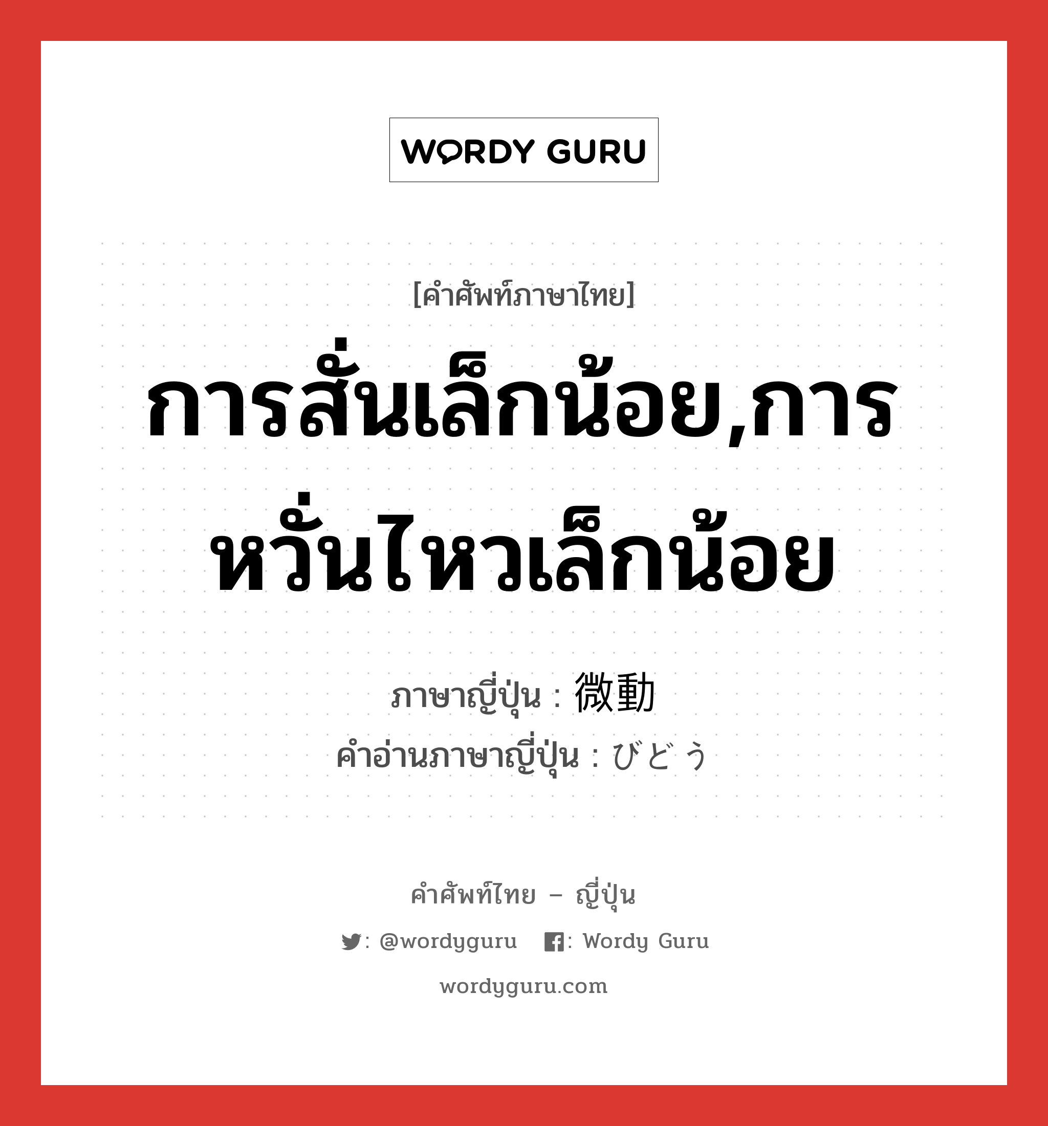 การสั่นเล็กน้อย,การหวั่นไหวเล็กน้อย ภาษาญี่ปุ่นคืออะไร, คำศัพท์ภาษาไทย - ญี่ปุ่น การสั่นเล็กน้อย,การหวั่นไหวเล็กน้อย ภาษาญี่ปุ่น 微動 คำอ่านภาษาญี่ปุ่น びどう หมวด n หมวด n