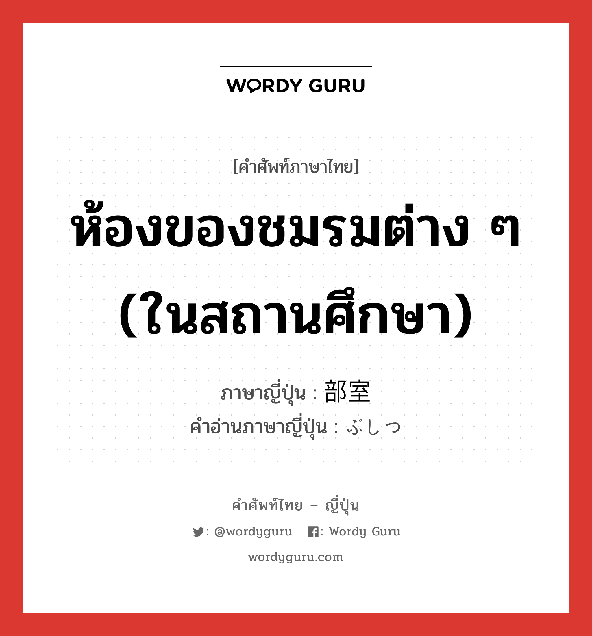 ห้องของชมรมต่าง ๆ (ในสถานศึกษา) ภาษาญี่ปุ่นคืออะไร, คำศัพท์ภาษาไทย - ญี่ปุ่น ห้องของชมรมต่าง ๆ (ในสถานศึกษา) ภาษาญี่ปุ่น 部室 คำอ่านภาษาญี่ปุ่น ぶしつ หมวด n หมวด n