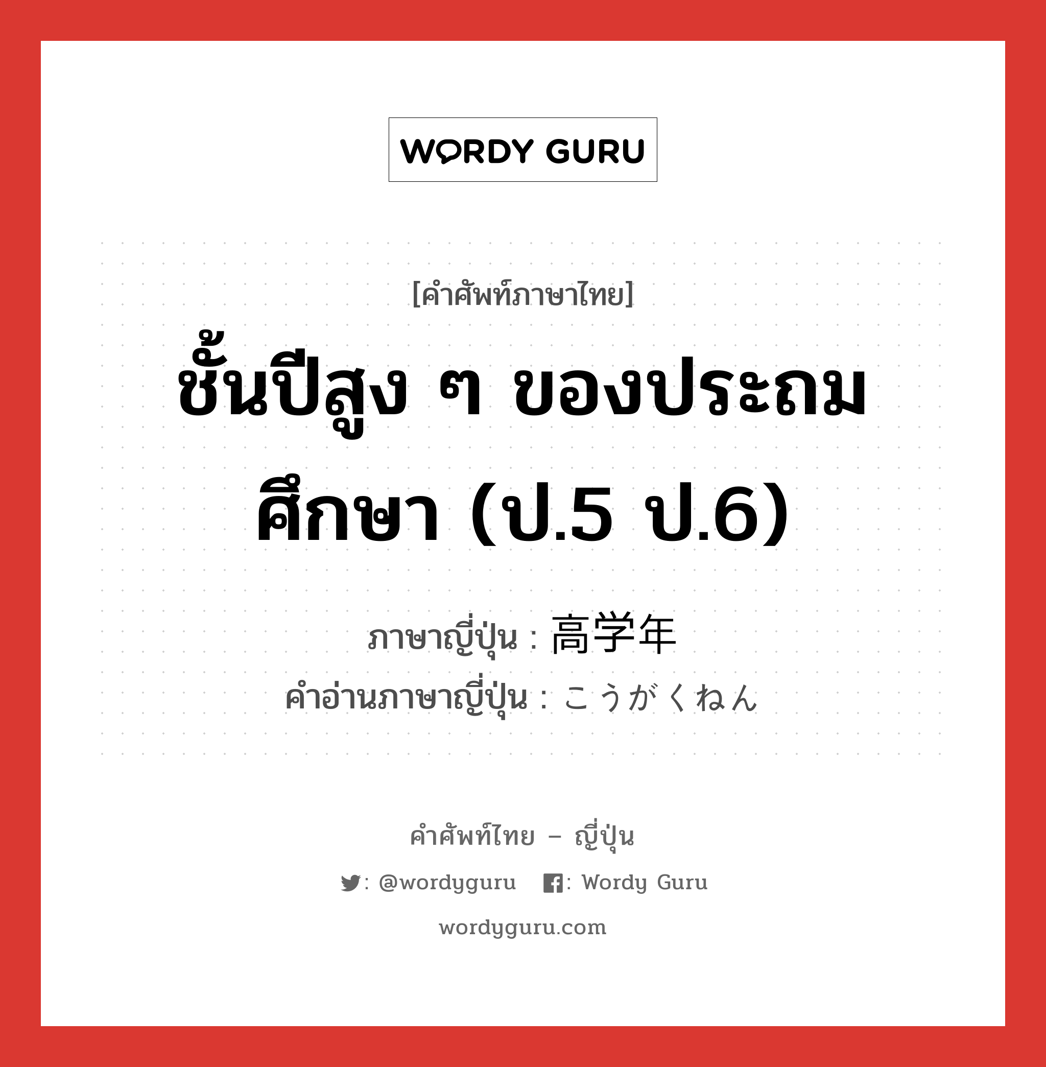 ชั้นปีสูง ๆ ของประถมศึกษา (ป.5 ป.6) ภาษาญี่ปุ่นคืออะไร, คำศัพท์ภาษาไทย - ญี่ปุ่น ชั้นปีสูง ๆ ของประถมศึกษา (ป.5 ป.6) ภาษาญี่ปุ่น 高学年 คำอ่านภาษาญี่ปุ่น こうがくねん หมวด n หมวด n