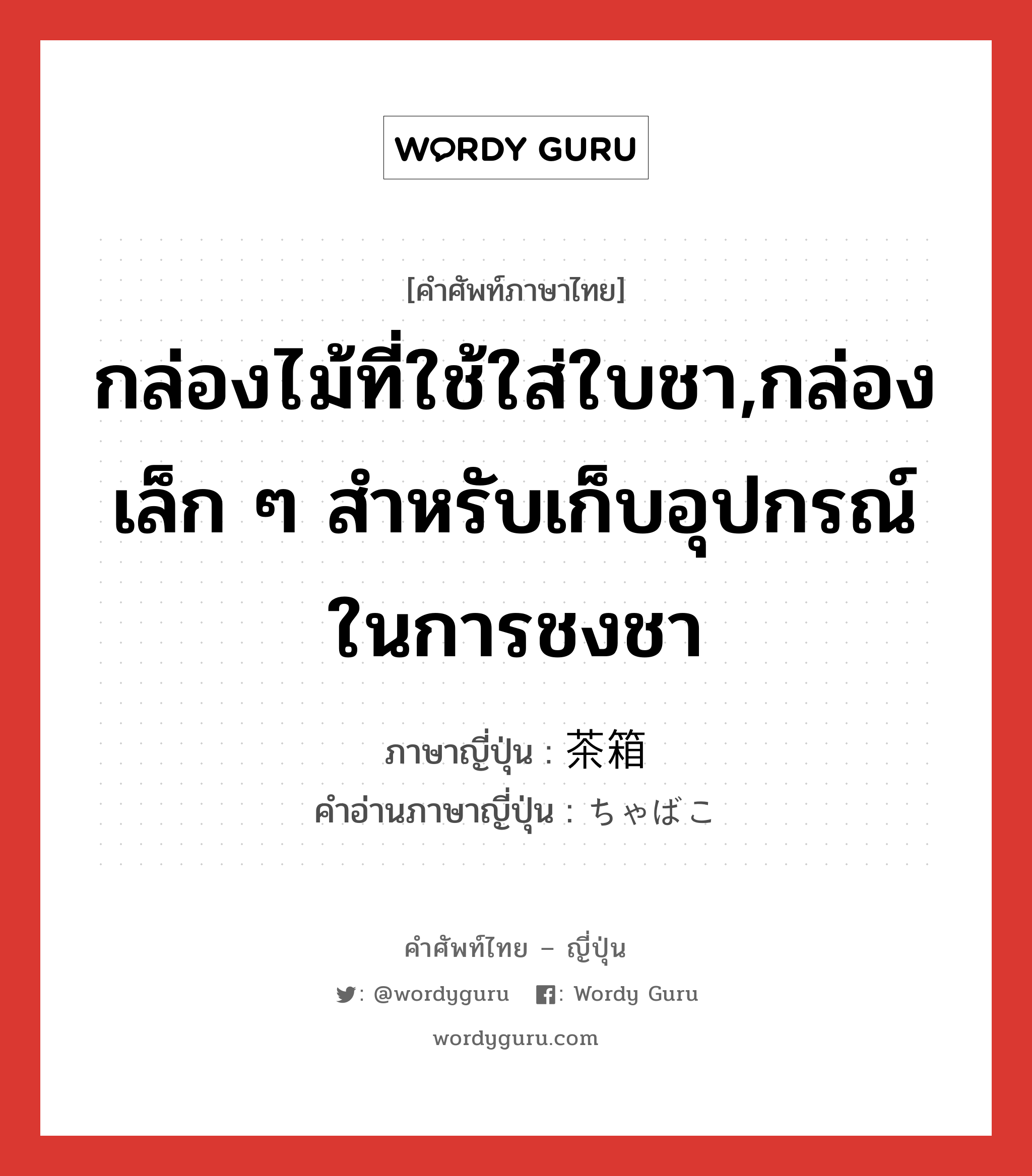 กล่องไม้ที่ใช้ใส่ใบชา,กล่องเล็ก ๆ สำหรับเก็บอุปกรณ์ในการชงชา ภาษาญี่ปุ่นคืออะไร, คำศัพท์ภาษาไทย - ญี่ปุ่น กล่องไม้ที่ใช้ใส่ใบชา,กล่องเล็ก ๆ สำหรับเก็บอุปกรณ์ในการชงชา ภาษาญี่ปุ่น 茶箱 คำอ่านภาษาญี่ปุ่น ちゃばこ หมวด n หมวด n