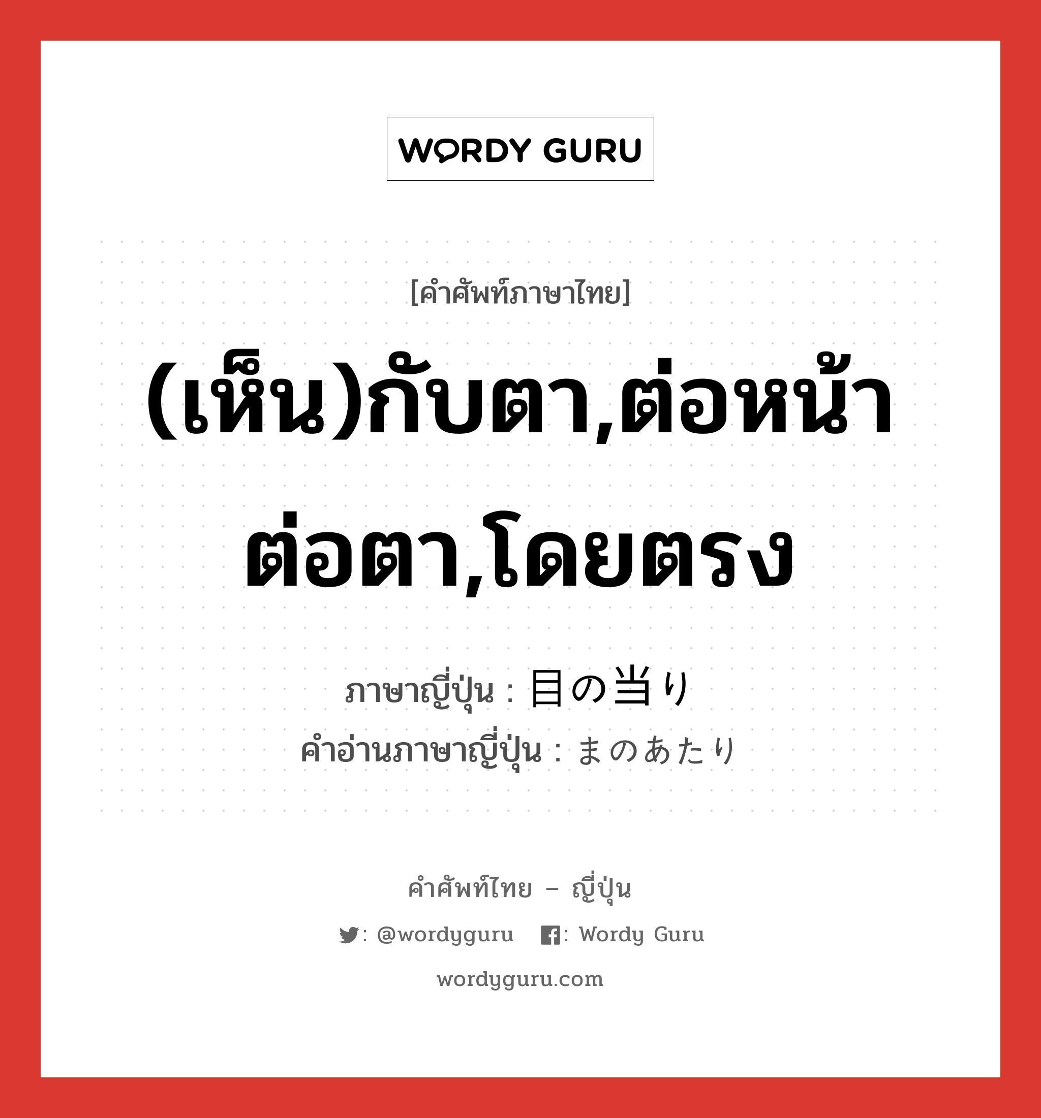 (เห็น)กับตา,ต่อหน้าต่อตา,โดยตรง ภาษาญี่ปุ่นคืออะไร, คำศัพท์ภาษาไทย - ญี่ปุ่น (เห็น)กับตา,ต่อหน้าต่อตา,โดยตรง ภาษาญี่ปุ่น 目の当り คำอ่านภาษาญี่ปุ่น まのあたり หมวด adv หมวด adv