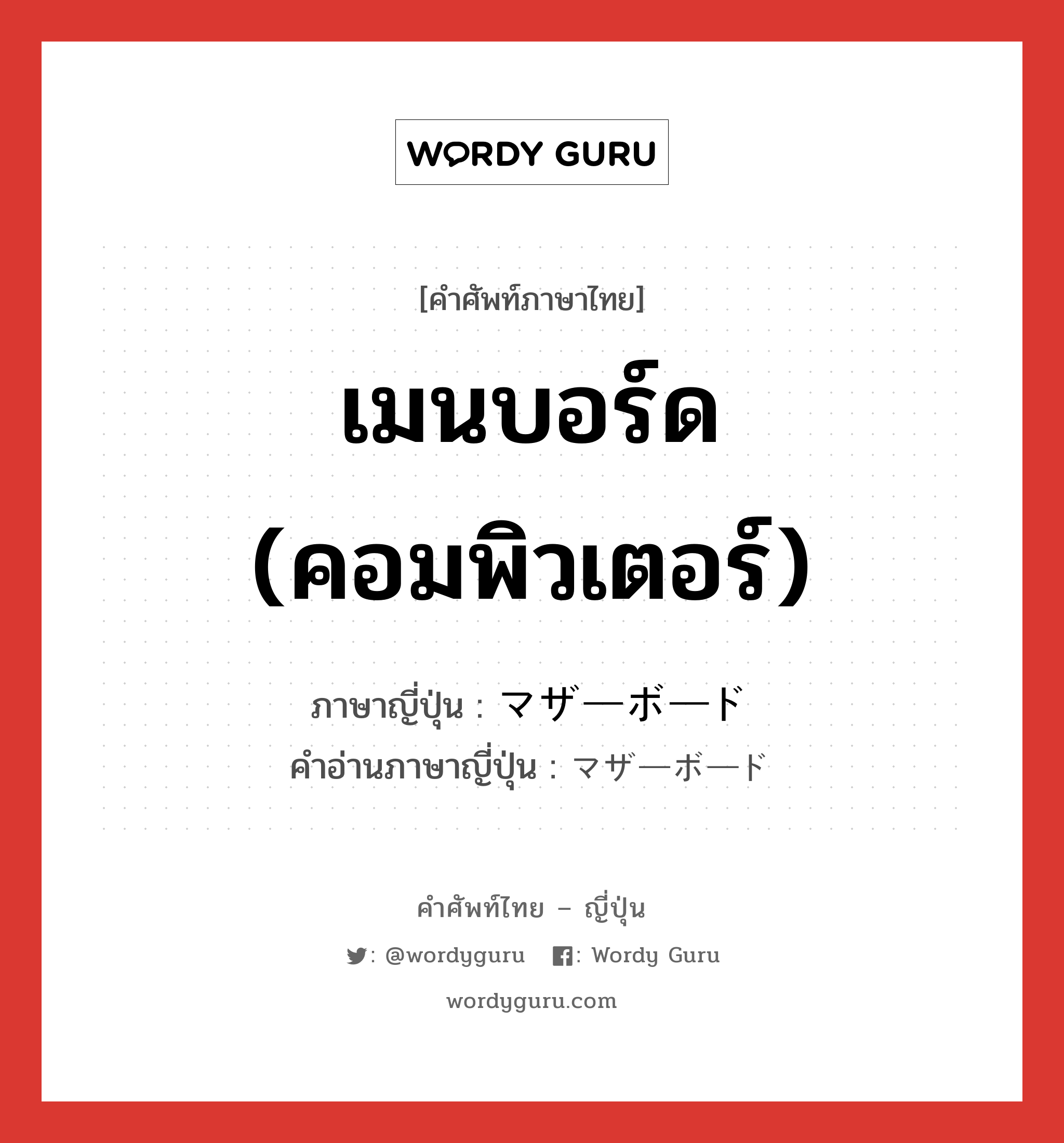 เมนบอร์ด (คอมพิวเตอร์) ภาษาญี่ปุ่นคืออะไร, คำศัพท์ภาษาไทย - ญี่ปุ่น เมนบอร์ด (คอมพิวเตอร์) ภาษาญี่ปุ่น マザーボード คำอ่านภาษาญี่ปุ่น マザーボード หมวด n หมวด n