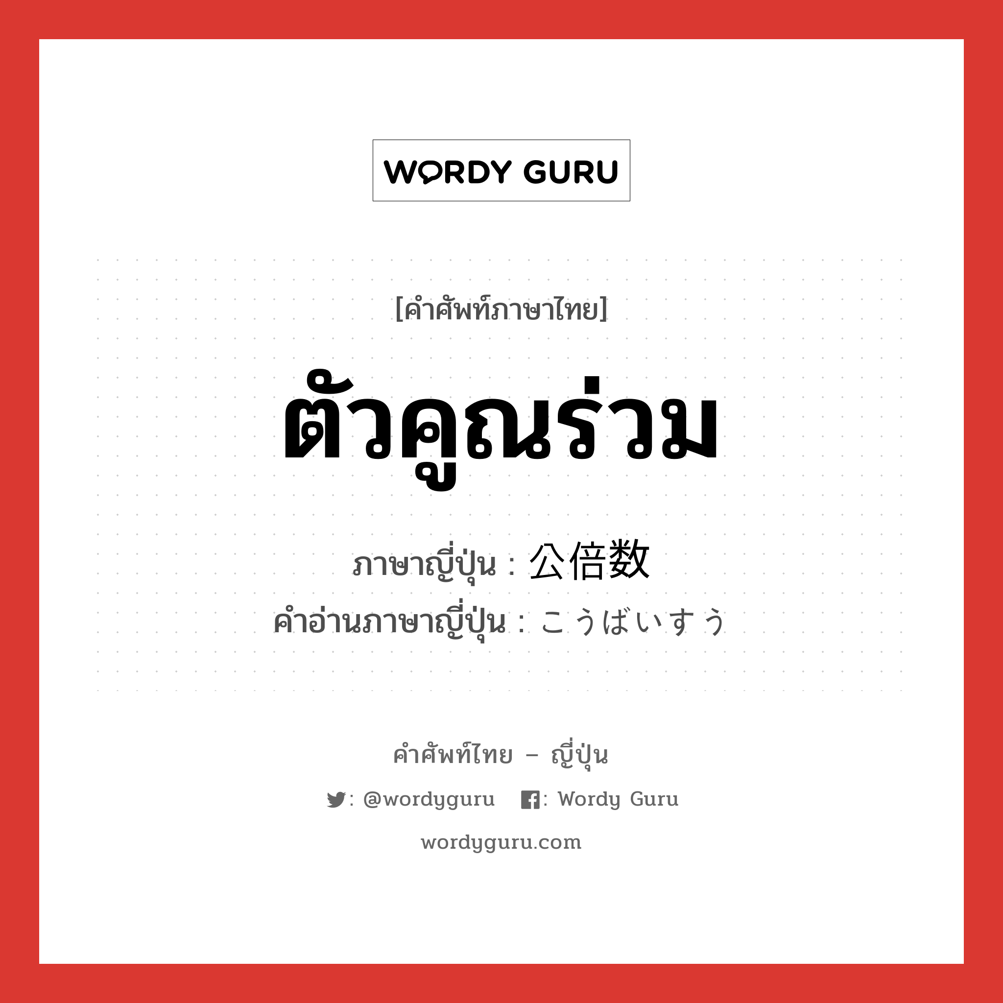 ตัวคูณร่วม ภาษาญี่ปุ่นคืออะไร, คำศัพท์ภาษาไทย - ญี่ปุ่น ตัวคูณร่วม ภาษาญี่ปุ่น 公倍数 คำอ่านภาษาญี่ปุ่น こうばいすう หมวด n หมวด n