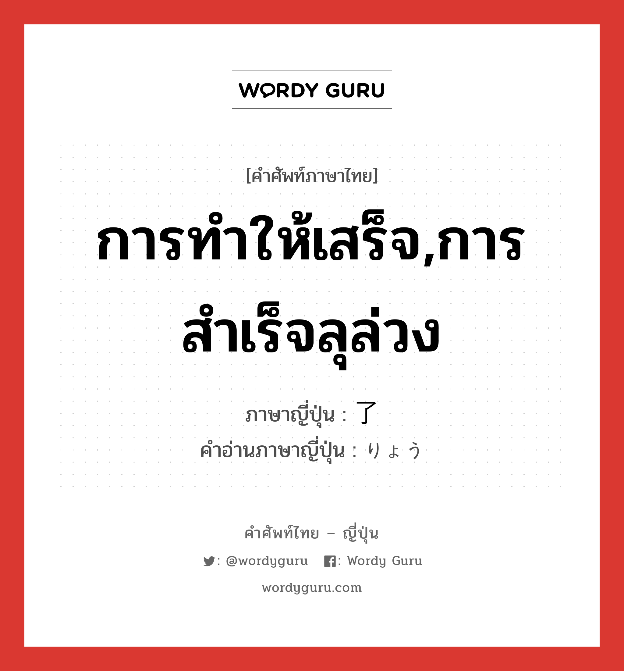 การทำให้เสร็จ,การสำเร็จลุล่วง ภาษาญี่ปุ่นคืออะไร, คำศัพท์ภาษาไทย - ญี่ปุ่น การทำให้เสร็จ,การสำเร็จลุล่วง ภาษาญี่ปุ่น 了 คำอ่านภาษาญี่ปุ่น りょう หมวด n หมวด n