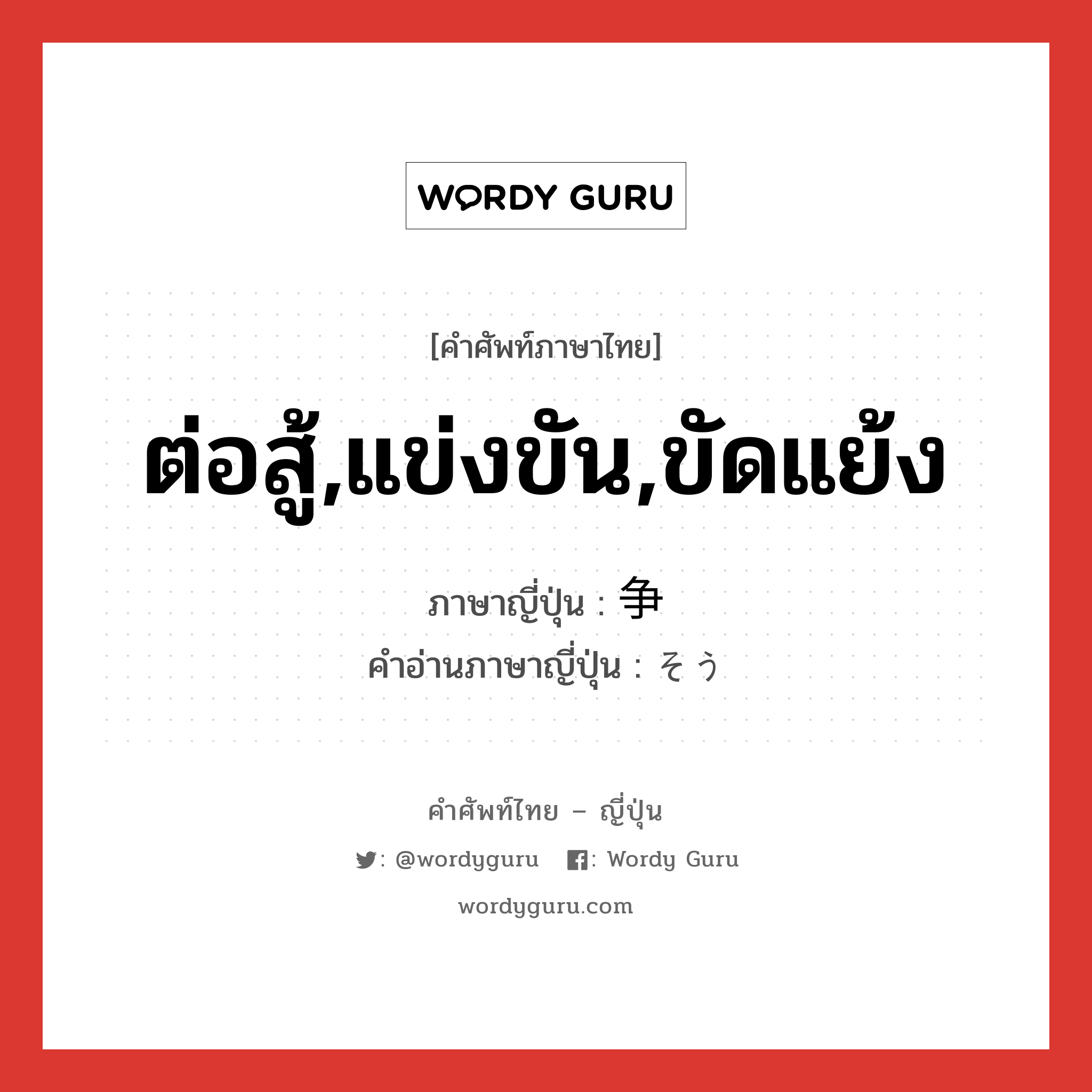 ต่อสู้,แข่งขัน,ขัดแย้ง ภาษาญี่ปุ่นคืออะไร, คำศัพท์ภาษาไทย - ญี่ปุ่น ต่อสู้,แข่งขัน,ขัดแย้ง ภาษาญี่ปุ่น 争 คำอ่านภาษาญี่ปุ่น そう หมวด n หมวด n