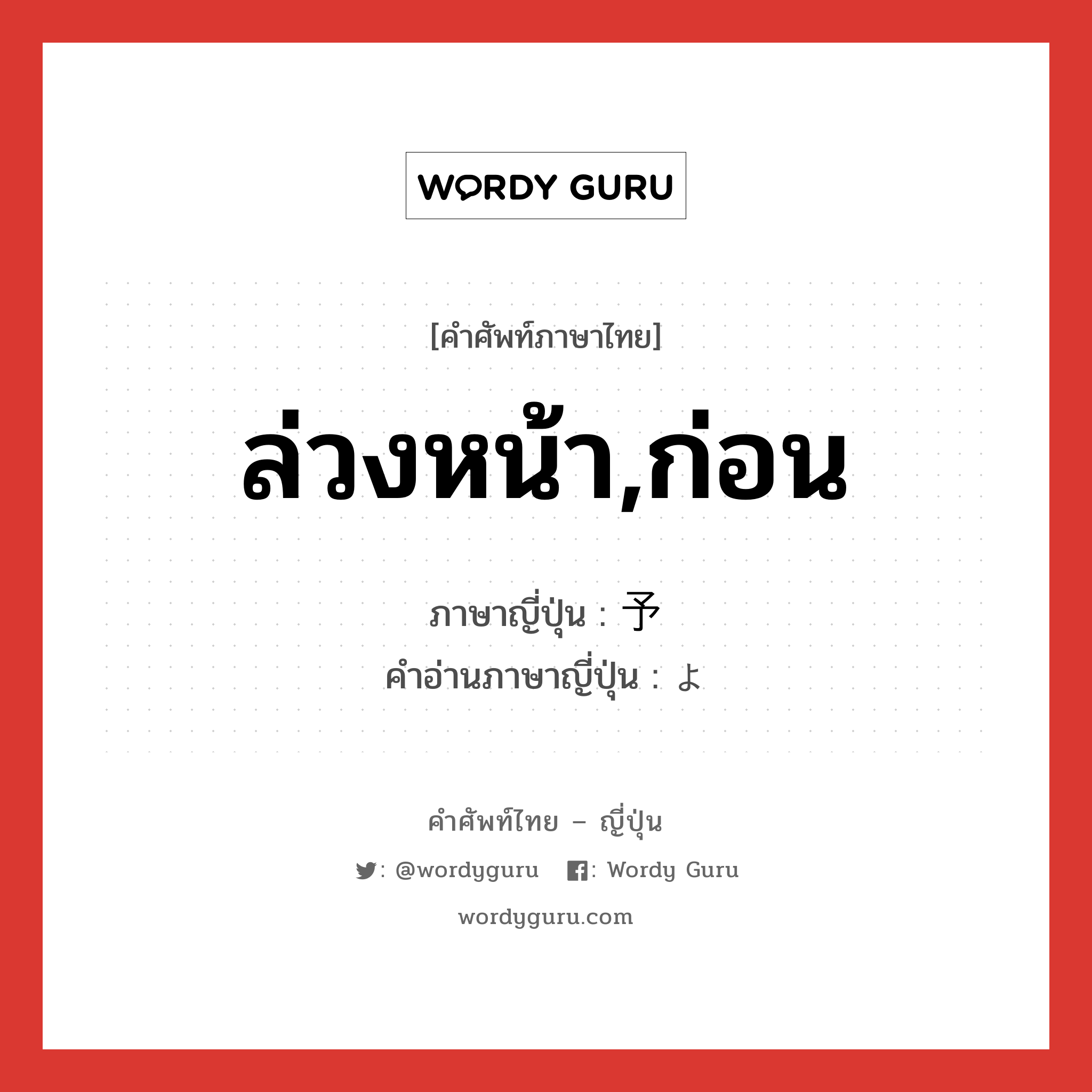 予 ภาษาไทย?, คำศัพท์ภาษาไทย - ญี่ปุ่น 予 ภาษาญี่ปุ่น ล่วงหน้า,ก่อน คำอ่านภาษาญี่ปุ่น よ หมวด pn หมวด pn