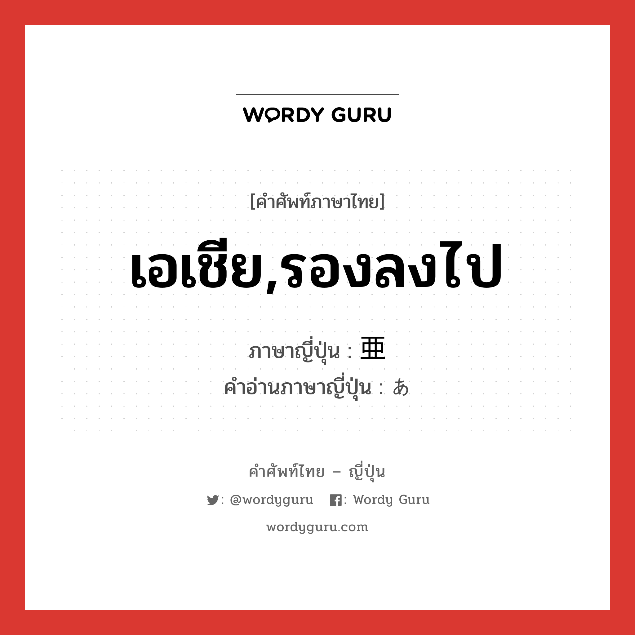 เอเชีย,รองลงไป ภาษาญี่ปุ่นคืออะไร, คำศัพท์ภาษาไทย - ญี่ปุ่น เอเชีย,รองลงไป ภาษาญี่ปุ่น 亜 คำอ่านภาษาญี่ปุ่น あ หมวด pref หมวด pref