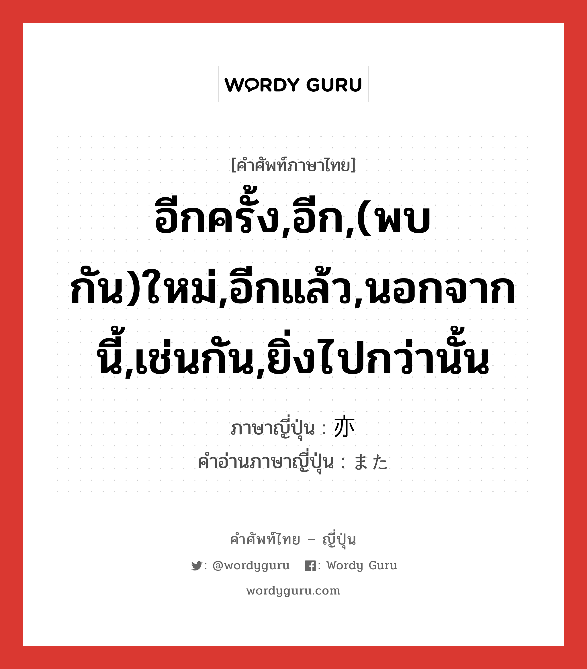 อีกครั้ง,อีก,(พบกัน)ใหม่,อีกแล้ว,นอกจากนี้,เช่นกัน,ยิ่งไปกว่านั้น ภาษาญี่ปุ่นคืออะไร, คำศัพท์ภาษาไทย - ญี่ปุ่น อีกครั้ง,อีก,(พบกัน)ใหม่,อีกแล้ว,นอกจากนี้,เช่นกัน,ยิ่งไปกว่านั้น ภาษาญี่ปุ่น 亦 คำอ่านภาษาญี่ปุ่น また หมวด adv หมวด adv