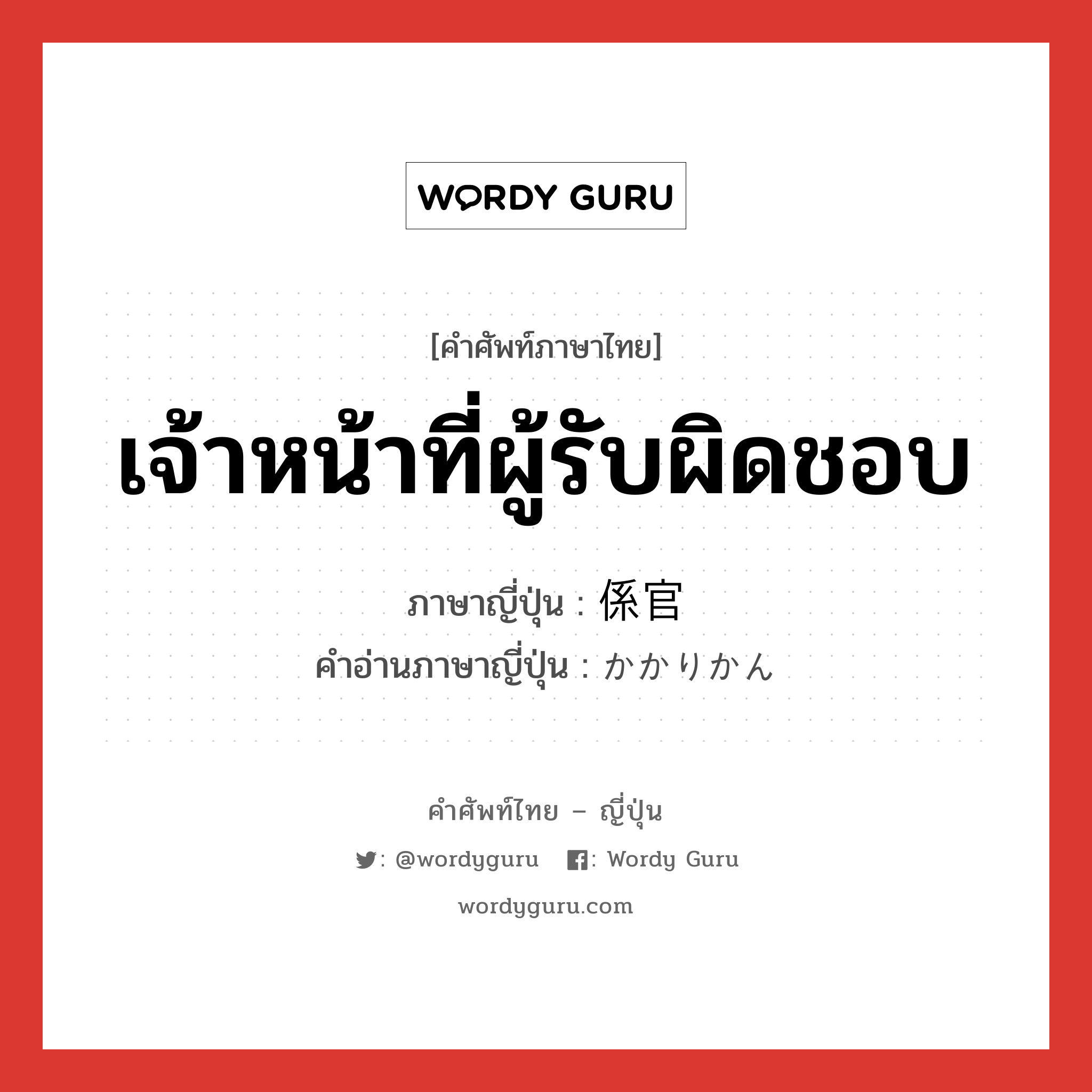 เจ้าหน้าที่ผู้รับผิดชอบ ภาษาญี่ปุ่นคืออะไร, คำศัพท์ภาษาไทย - ญี่ปุ่น เจ้าหน้าที่ผู้รับผิดชอบ ภาษาญี่ปุ่น 係官 คำอ่านภาษาญี่ปุ่น かかりかん หมวด n หมวด n