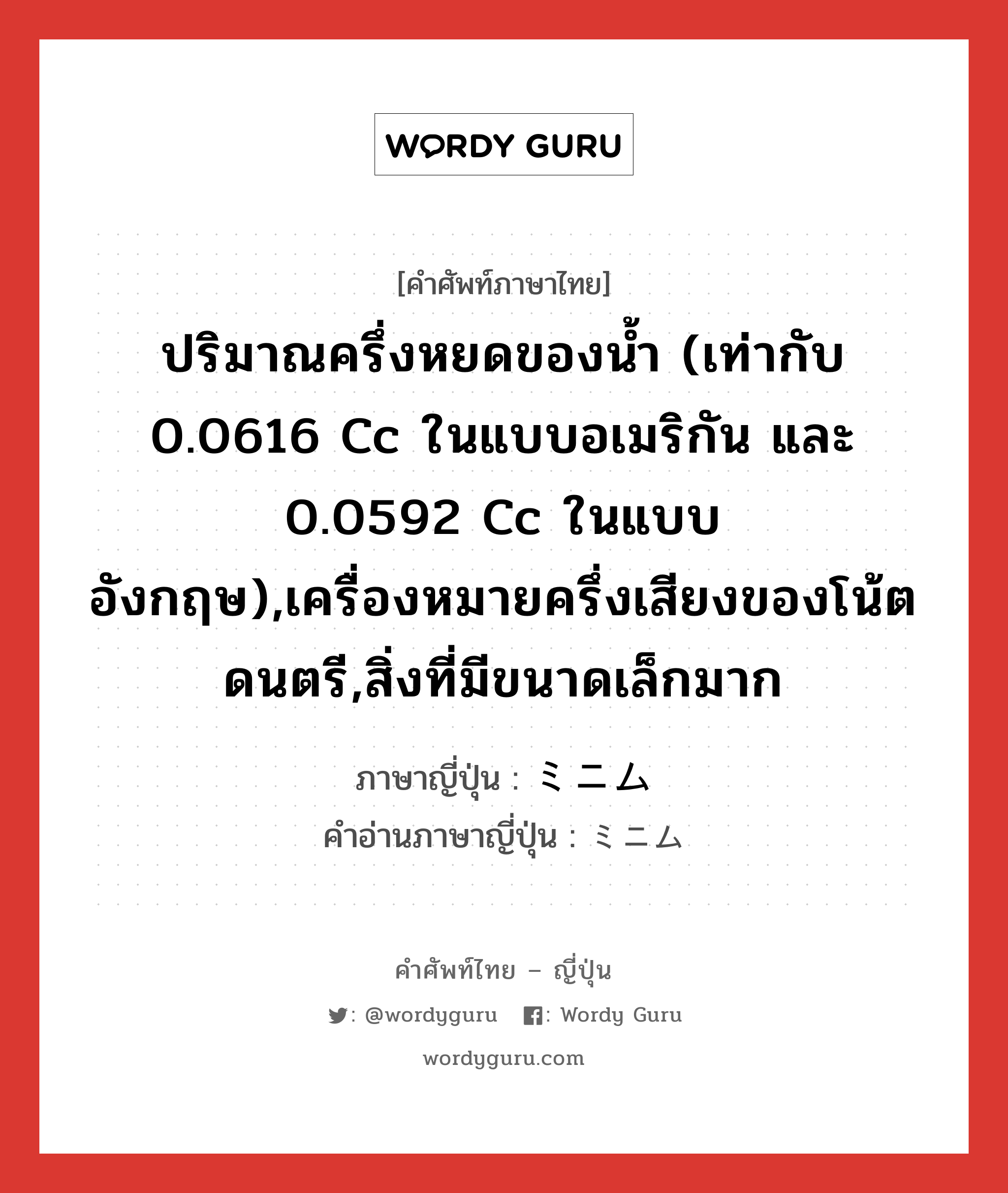 ปริมาณครึ่งหยดของน้ำ (เท่ากับ 0.0616 cc ในแบบอเมริกัน และ 0.0592 cc ในแบบอังกฤษ),เครื่องหมายครึ่งเสียงของโน้ตดนตรี,สิ่งที่มีขนาดเล็กมาก ภาษาญี่ปุ่นคืออะไร, คำศัพท์ภาษาไทย - ญี่ปุ่น ปริมาณครึ่งหยดของน้ำ (เท่ากับ 0.0616 cc ในแบบอเมริกัน และ 0.0592 cc ในแบบอังกฤษ),เครื่องหมายครึ่งเสียงของโน้ตดนตรี,สิ่งที่มีขนาดเล็กมาก ภาษาญี่ปุ่น ミニム คำอ่านภาษาญี่ปุ่น ミニム หมวด n หมวด n