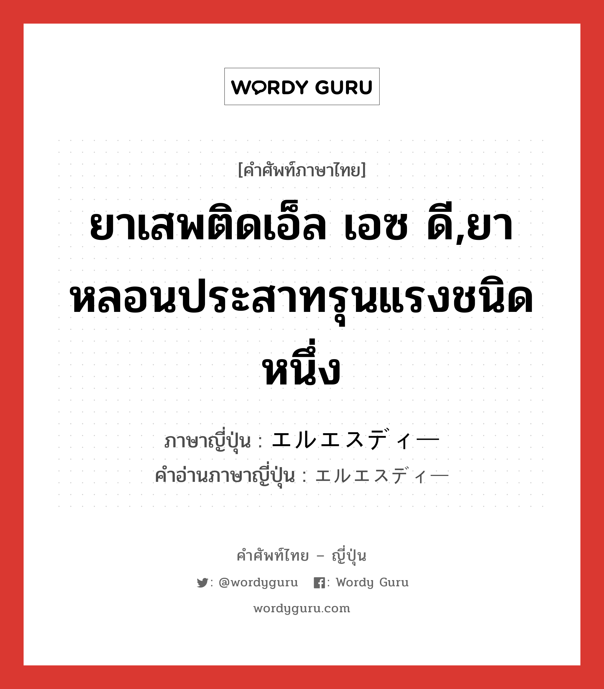 ยาเสพติดเอ็ล เอซ ดี,ยาหลอนประสาทรุนแรงชนิดหนึ่ง ภาษาญี่ปุ่นคืออะไร, คำศัพท์ภาษาไทย - ญี่ปุ่น ยาเสพติดเอ็ล เอซ ดี,ยาหลอนประสาทรุนแรงชนิดหนึ่ง ภาษาญี่ปุ่น エルエスディー คำอ่านภาษาญี่ปุ่น エルエスディー หมวด n หมวด n