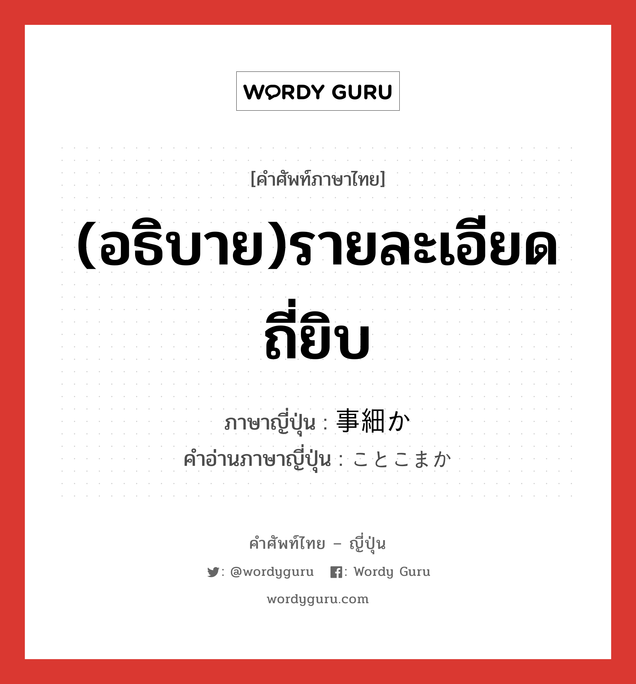 (อธิบาย)รายละเอียดถี่ยิบ ภาษาญี่ปุ่นคืออะไร, คำศัพท์ภาษาไทย - ญี่ปุ่น (อธิบาย)รายละเอียดถี่ยิบ ภาษาญี่ปุ่น 事細か คำอ่านภาษาญี่ปุ่น ことこまか หมวด adj-na หมวด adj-na