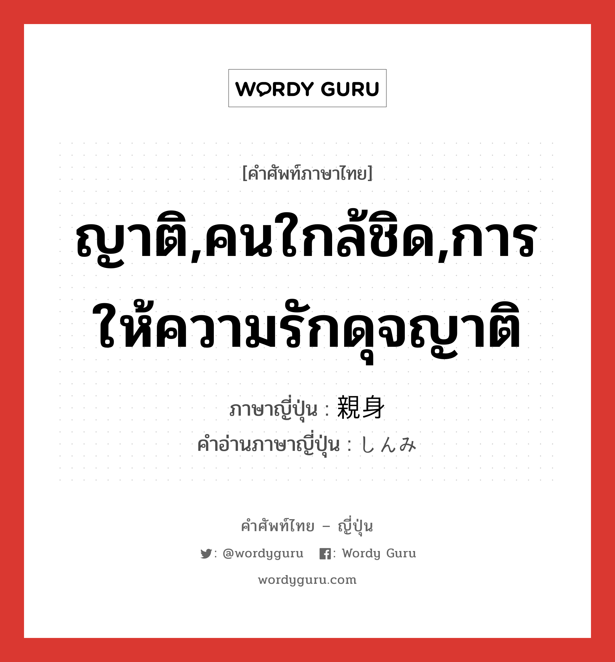 ญาติ,คนใกล้ชิด,การให้ความรักดุจญาติ ภาษาญี่ปุ่นคืออะไร, คำศัพท์ภาษาไทย - ญี่ปุ่น ญาติ,คนใกล้ชิด,การให้ความรักดุจญาติ ภาษาญี่ปุ่น 親身 คำอ่านภาษาญี่ปุ่น しんみ หมวด n หมวด n