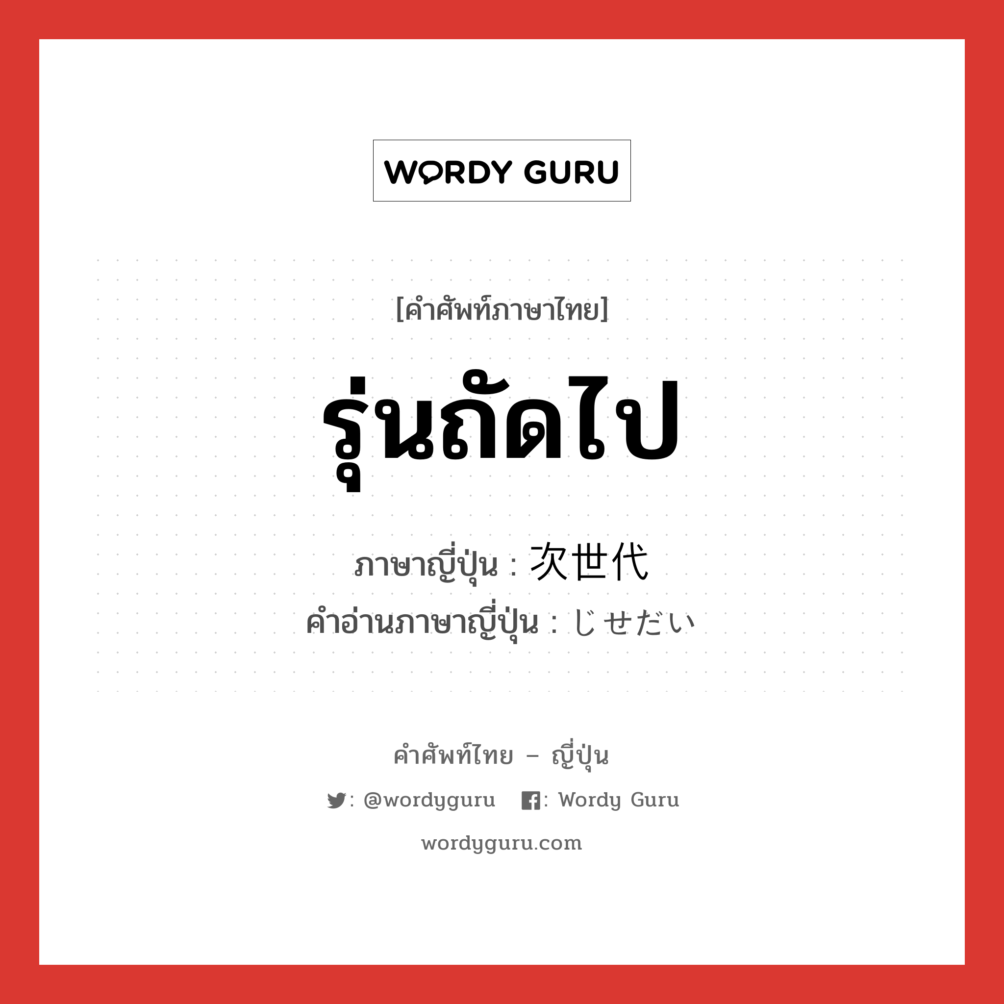 รุ่นถัดไป ภาษาญี่ปุ่นคืออะไร, คำศัพท์ภาษาไทย - ญี่ปุ่น รุ่นถัดไป ภาษาญี่ปุ่น 次世代 คำอ่านภาษาญี่ปุ่น じせだい หมวด n หมวด n