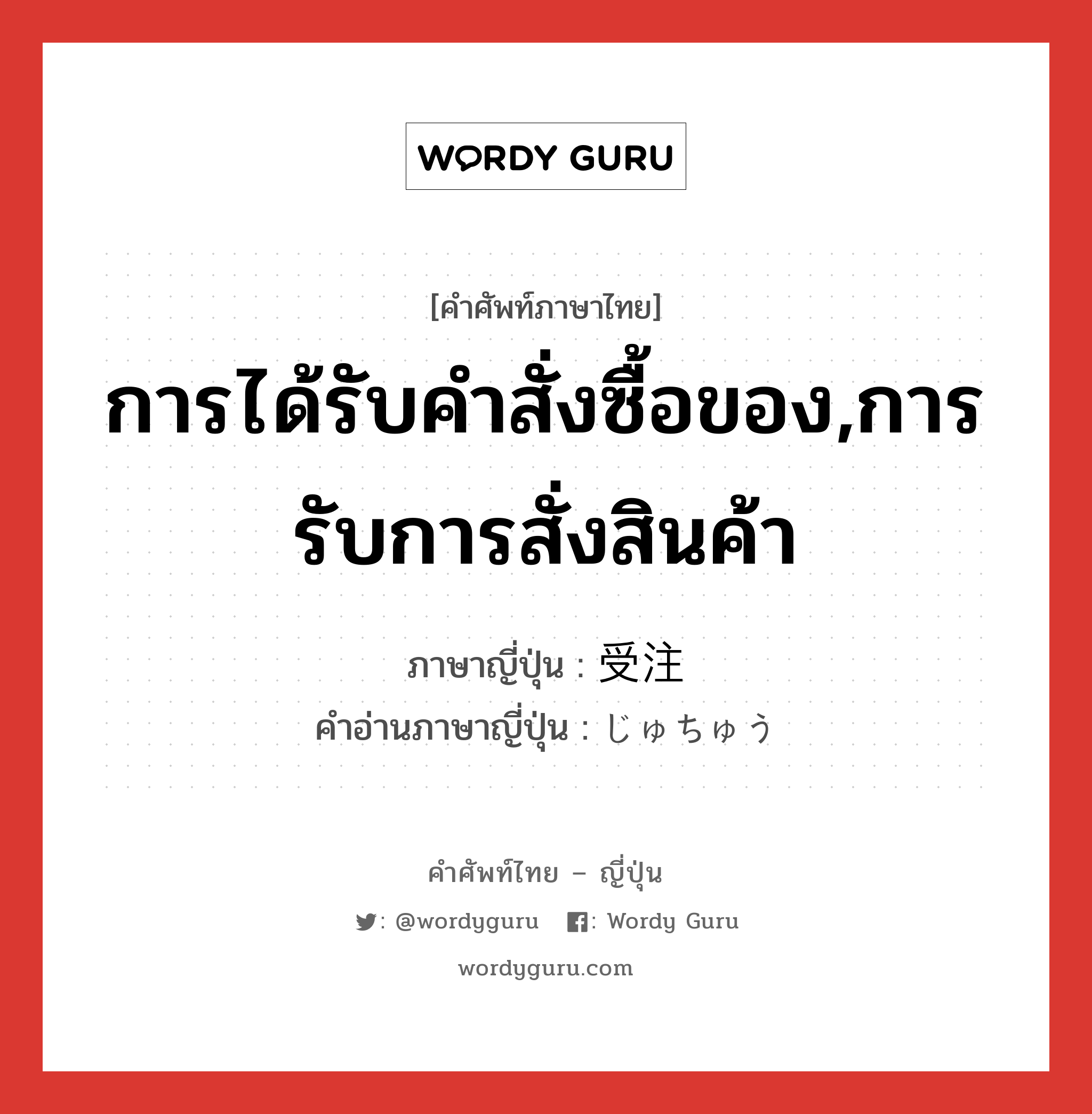 การได้รับคำสั่งซื้อของ,การรับการสั่งสินค้า ภาษาญี่ปุ่นคืออะไร, คำศัพท์ภาษาไทย - ญี่ปุ่น การได้รับคำสั่งซื้อของ,การรับการสั่งสินค้า ภาษาญี่ปุ่น 受注 คำอ่านภาษาญี่ปุ่น じゅちゅう หมวด n หมวด n