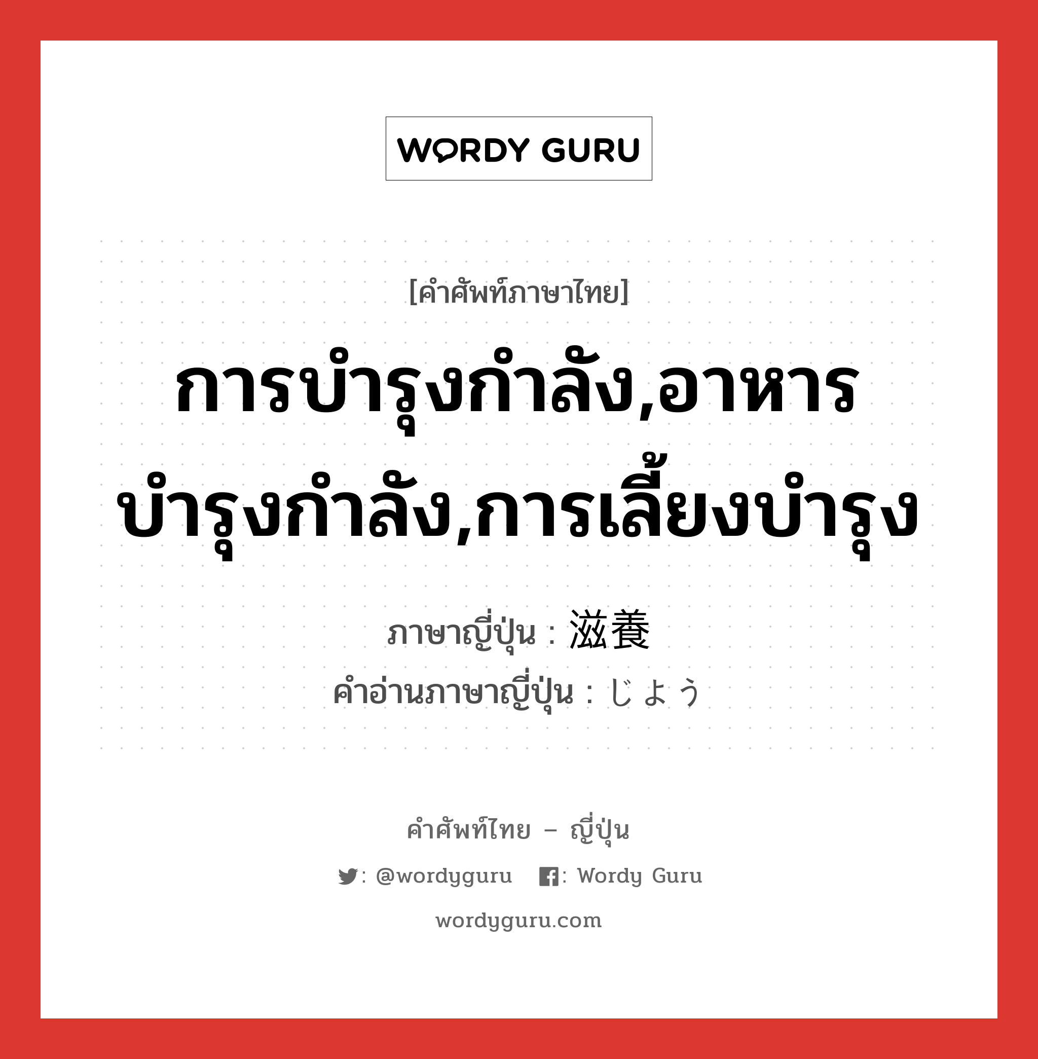 การบำรุงกำลัง,อาหารบำรุงกำลัง,การเลี้ยงบำรุง ภาษาญี่ปุ่นคืออะไร, คำศัพท์ภาษาไทย - ญี่ปุ่น การบำรุงกำลัง,อาหารบำรุงกำลัง,การเลี้ยงบำรุง ภาษาญี่ปุ่น 滋養 คำอ่านภาษาญี่ปุ่น じよう หมวด n หมวด n