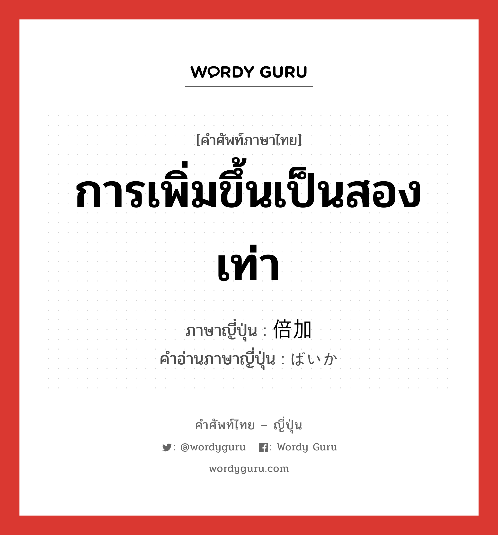 การเพิ่มขึ้นเป็นสองเท่า ภาษาญี่ปุ่นคืออะไร, คำศัพท์ภาษาไทย - ญี่ปุ่น การเพิ่มขึ้นเป็นสองเท่า ภาษาญี่ปุ่น 倍加 คำอ่านภาษาญี่ปุ่น ばいか หมวด n หมวด n