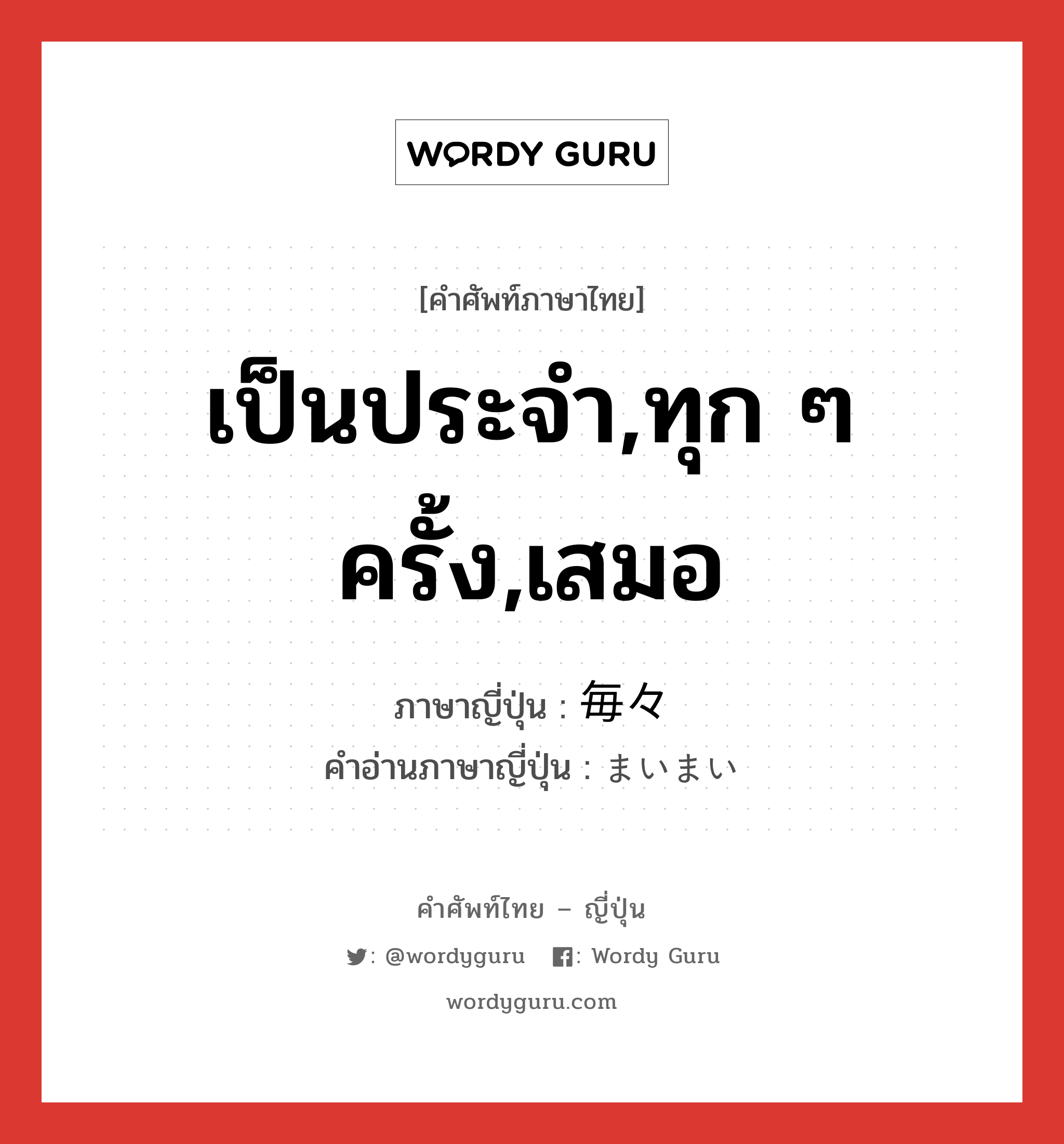 เป็นประจำ,ทุก ๆ ครั้ง,เสมอ ภาษาญี่ปุ่นคืออะไร, คำศัพท์ภาษาไทย - ญี่ปุ่น เป็นประจำ,ทุก ๆ ครั้ง,เสมอ ภาษาญี่ปุ่น 毎々 คำอ่านภาษาญี่ปุ่น まいまい หมวด adv หมวด adv